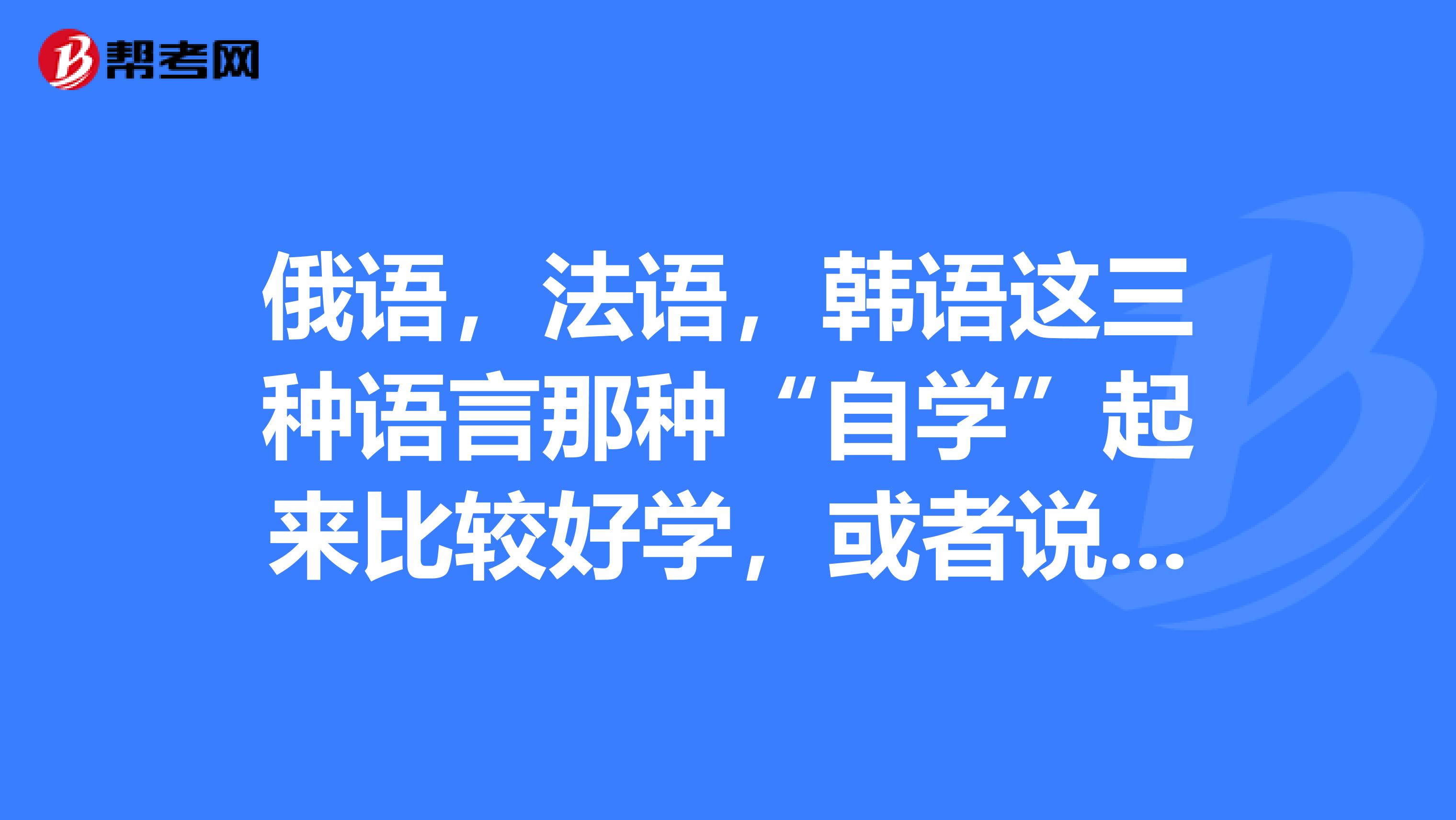 俄语,法语,韩语这三种语言那种“自学”起来比较好学,或者说那种更容易学习?那种更有前景呢?