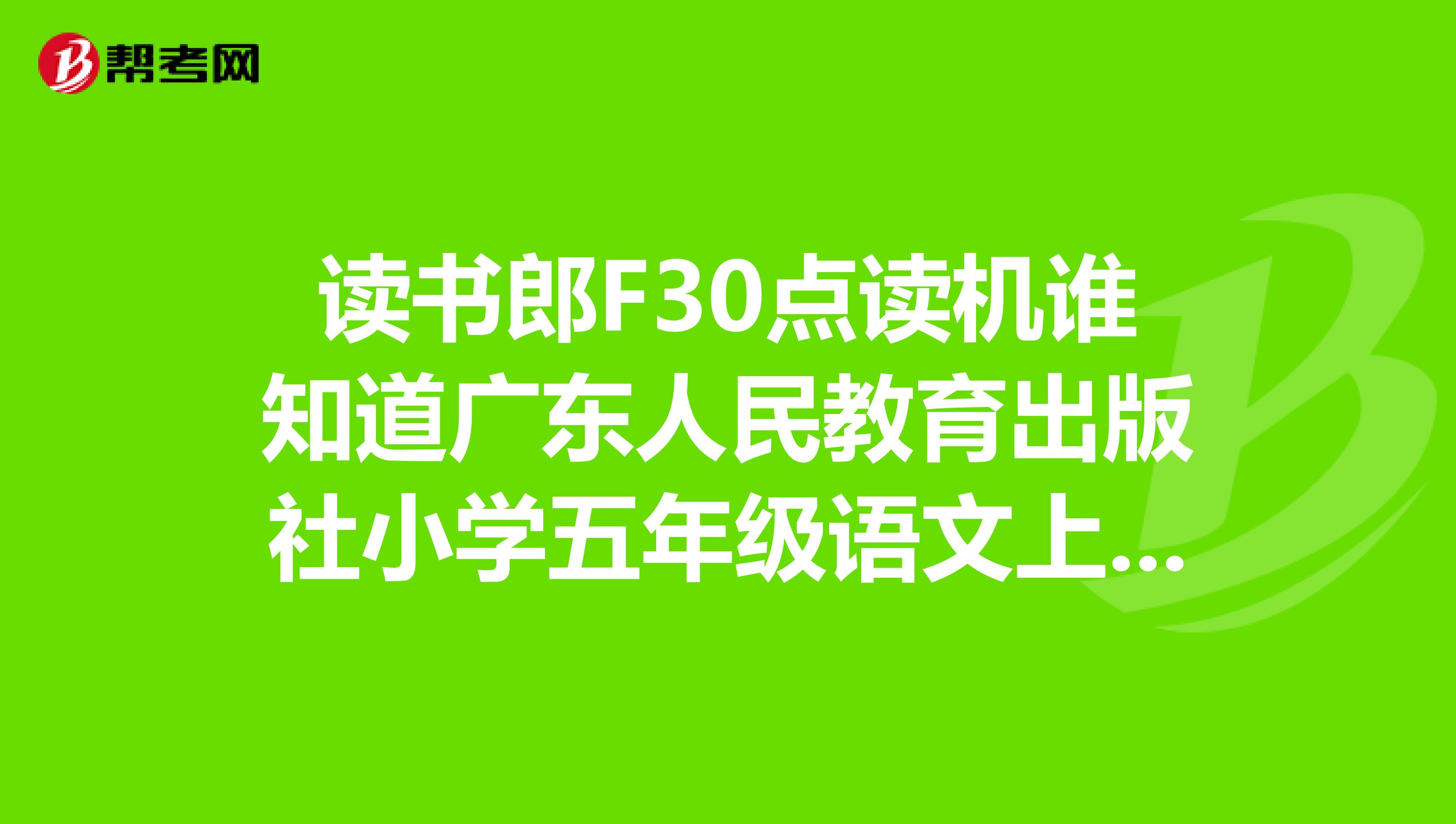 读书郎F30点读机谁知道广东人民教育出版社小学五年级语文上,下册下载地址在哪?谢谢