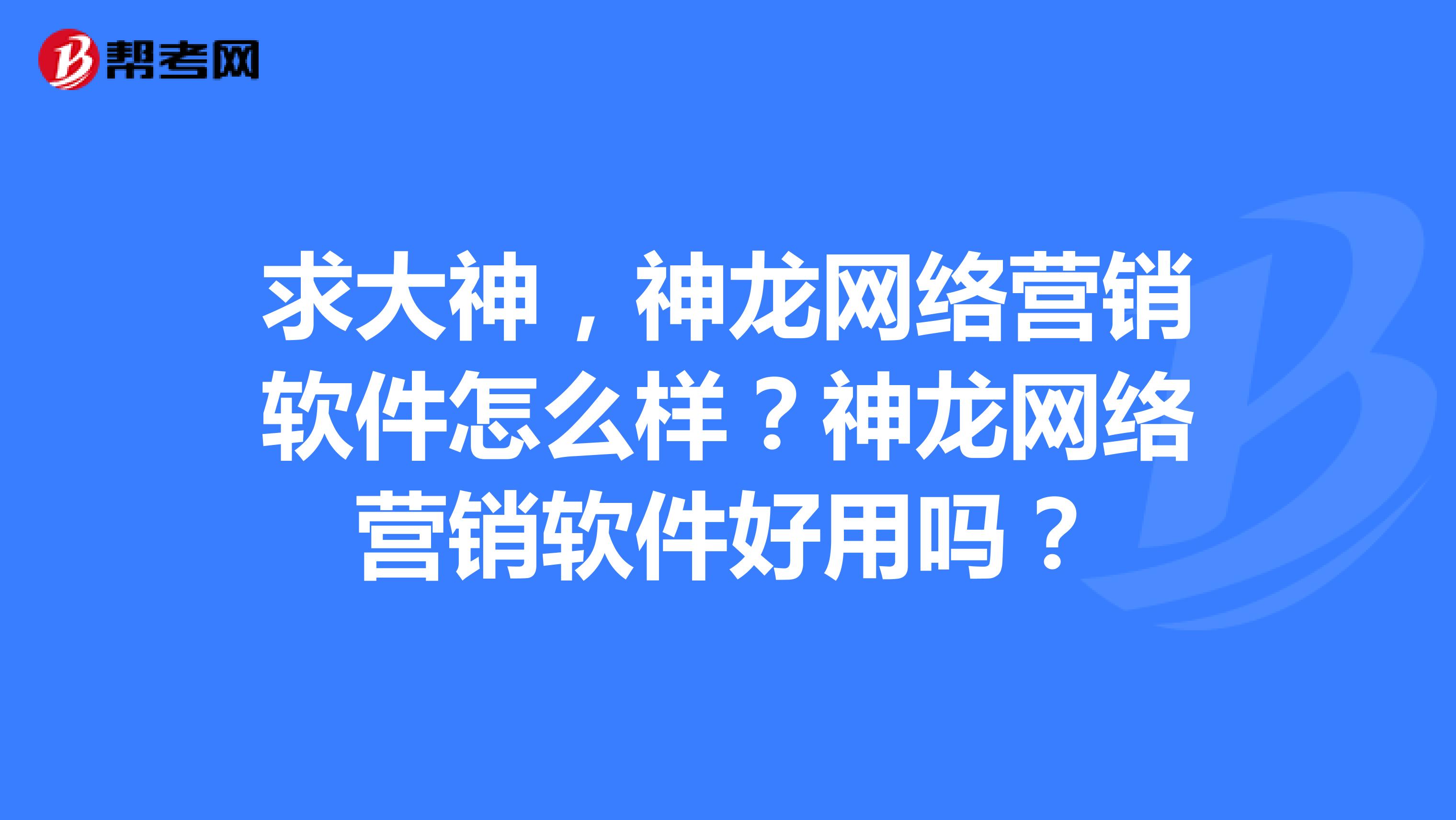 求大神，神龙网络营销软件怎么样？神龙网络营销软件好用吗？