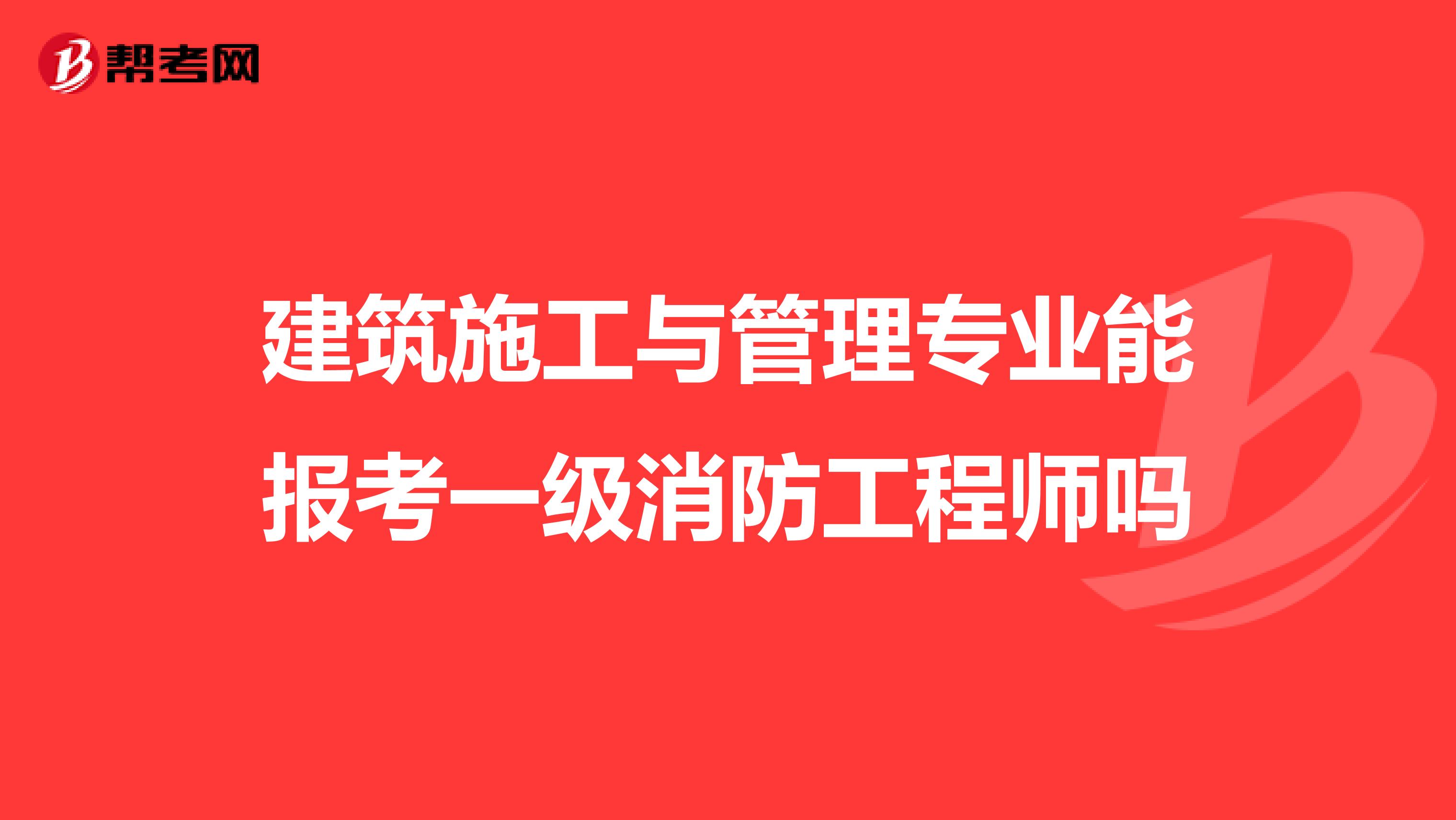 建筑施工与管理专业能报考一级消防工程师吗