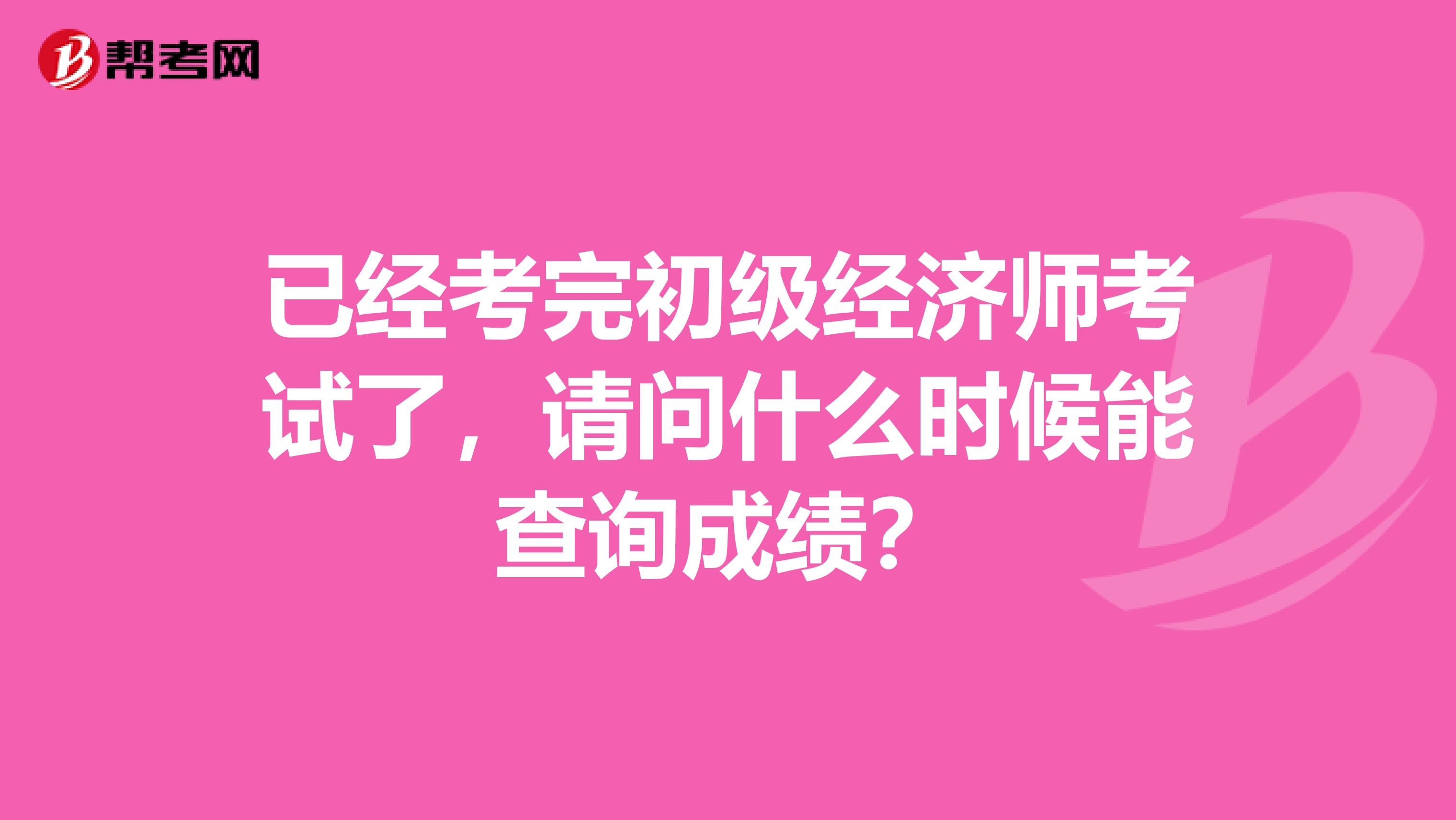 已經考完初級經濟師考試了，請問什么時候能查詢成績？