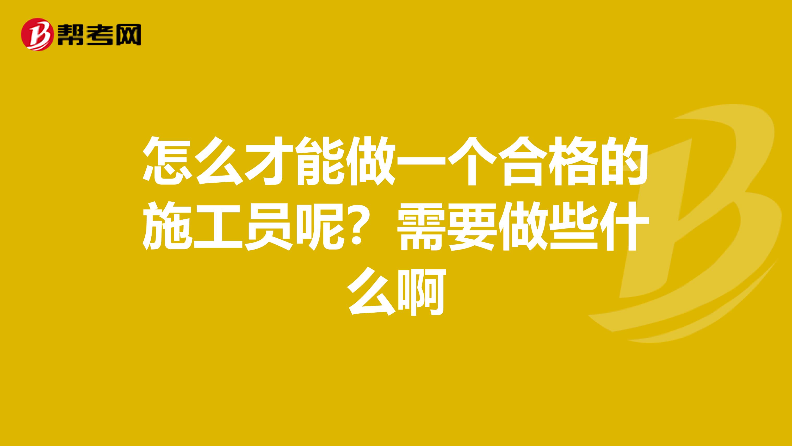 怎么才能做一个合格的施工员呢?需要做些什么啊