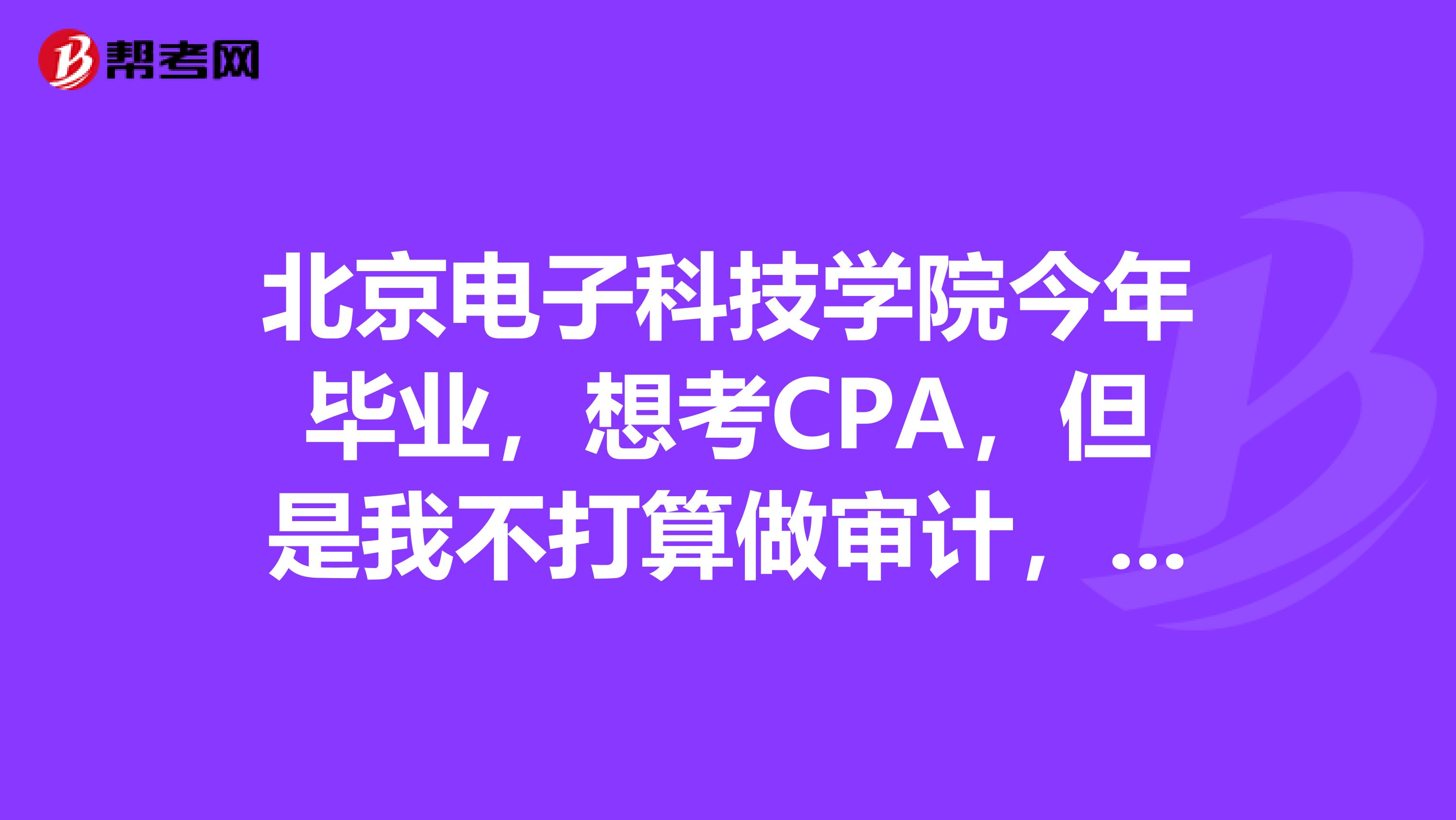 北京电子科技学院今年毕业，想考CPA，但是我不打算做审计，请问考了有用吗？