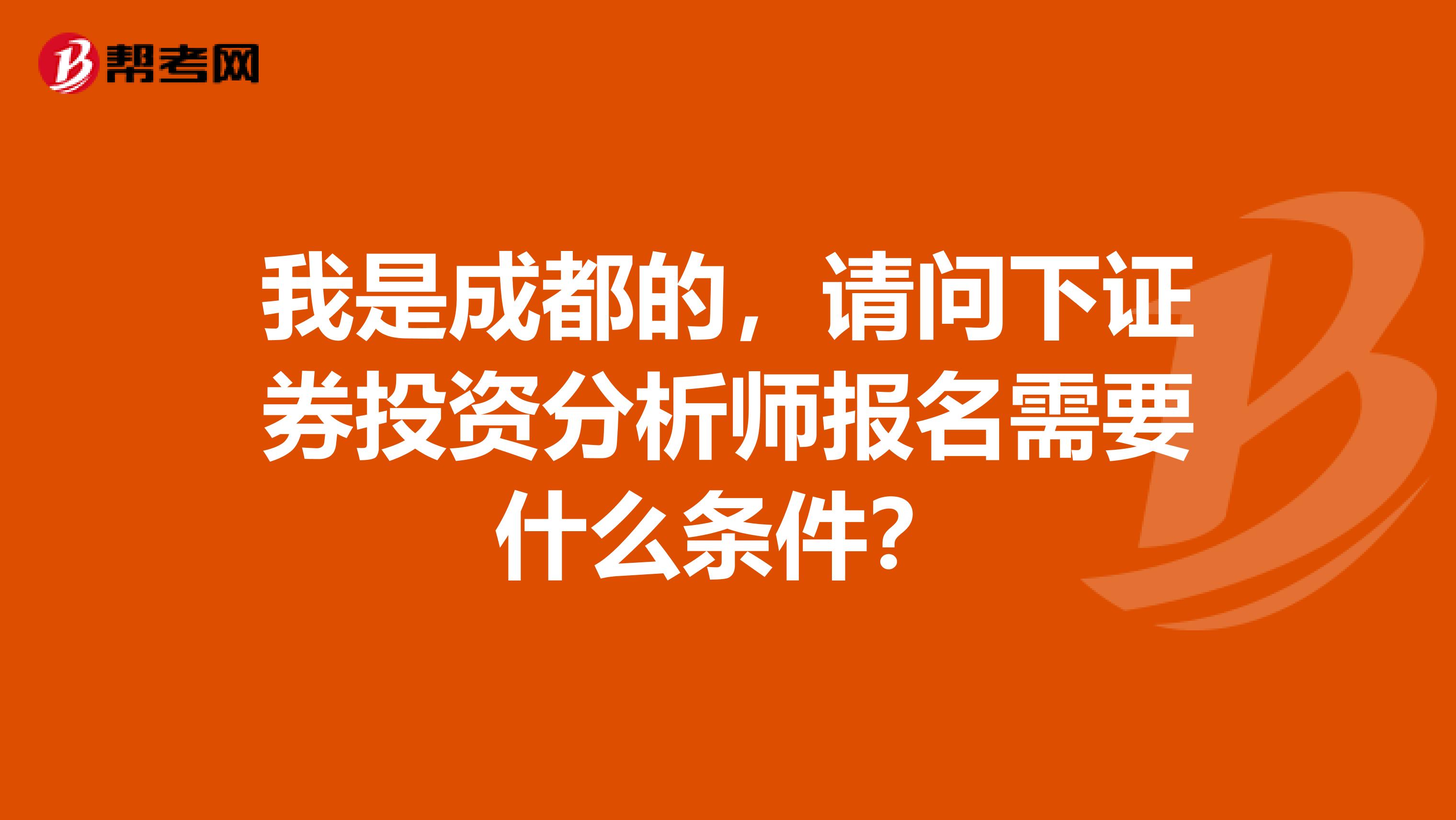 我是成都的,请问下证券投资分析师报名需要什么条件?