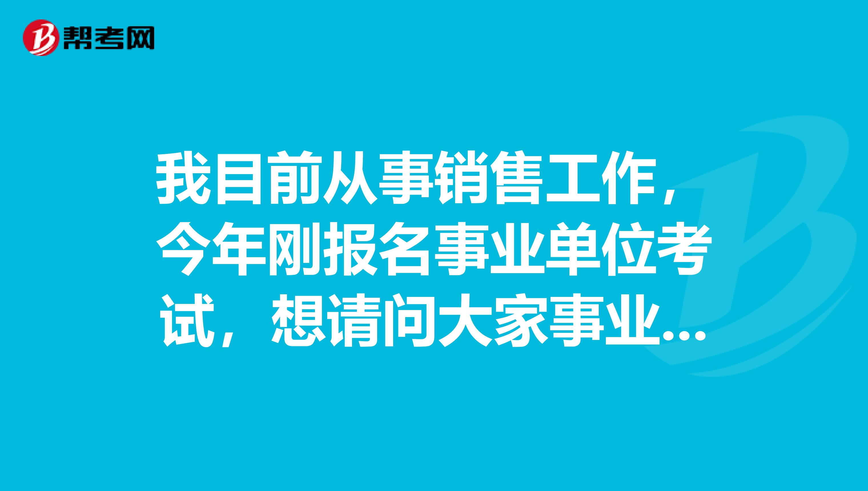 我目前从事销售工作,今年刚报名事业单位考试,想请问大家事业单位如何才能顺利通过考试?