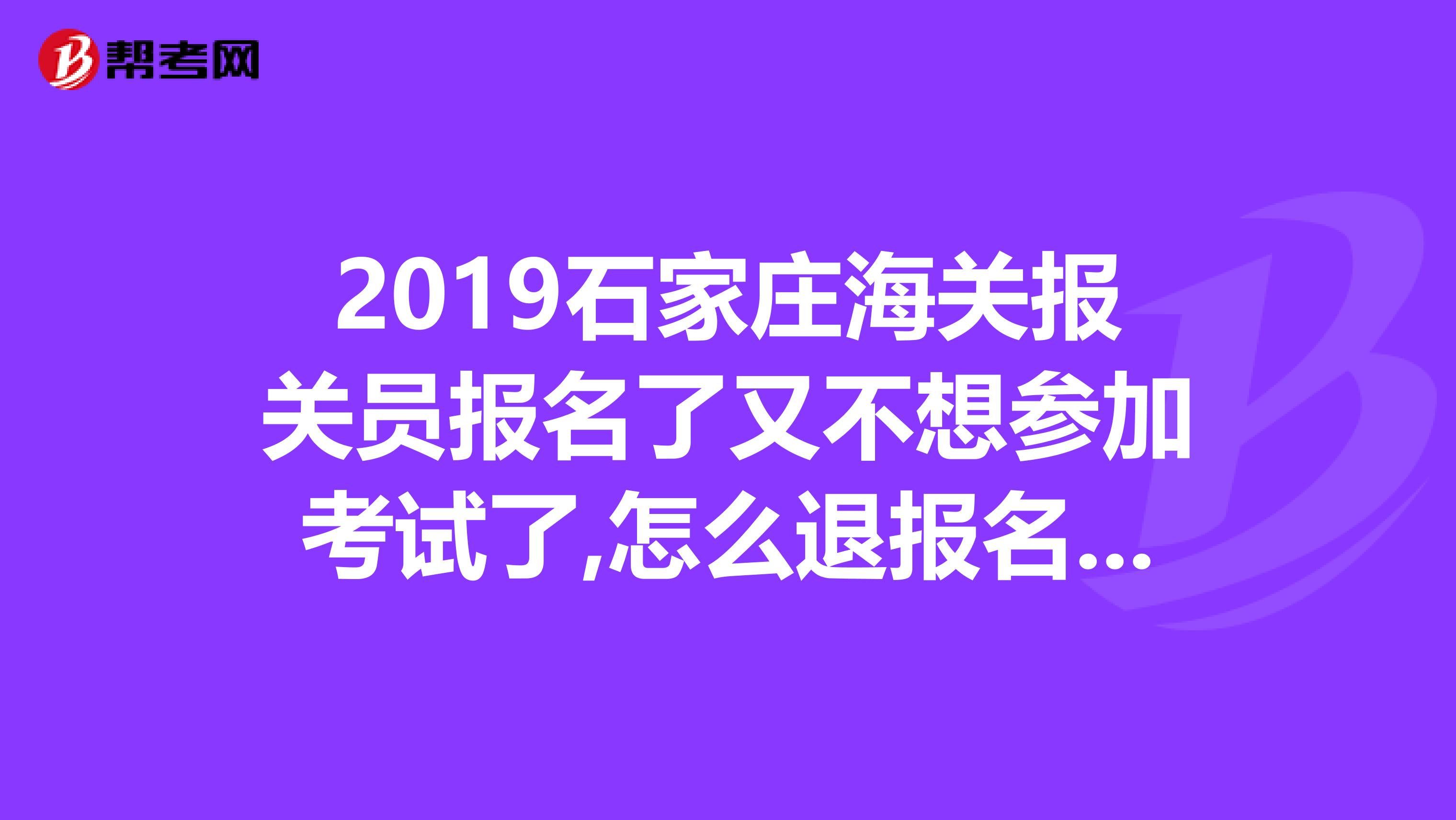 2019石家庄海关报关员报名了又不想参加考试了,怎么退报名费?官网上说能退了今年,就是不知道怎么退。