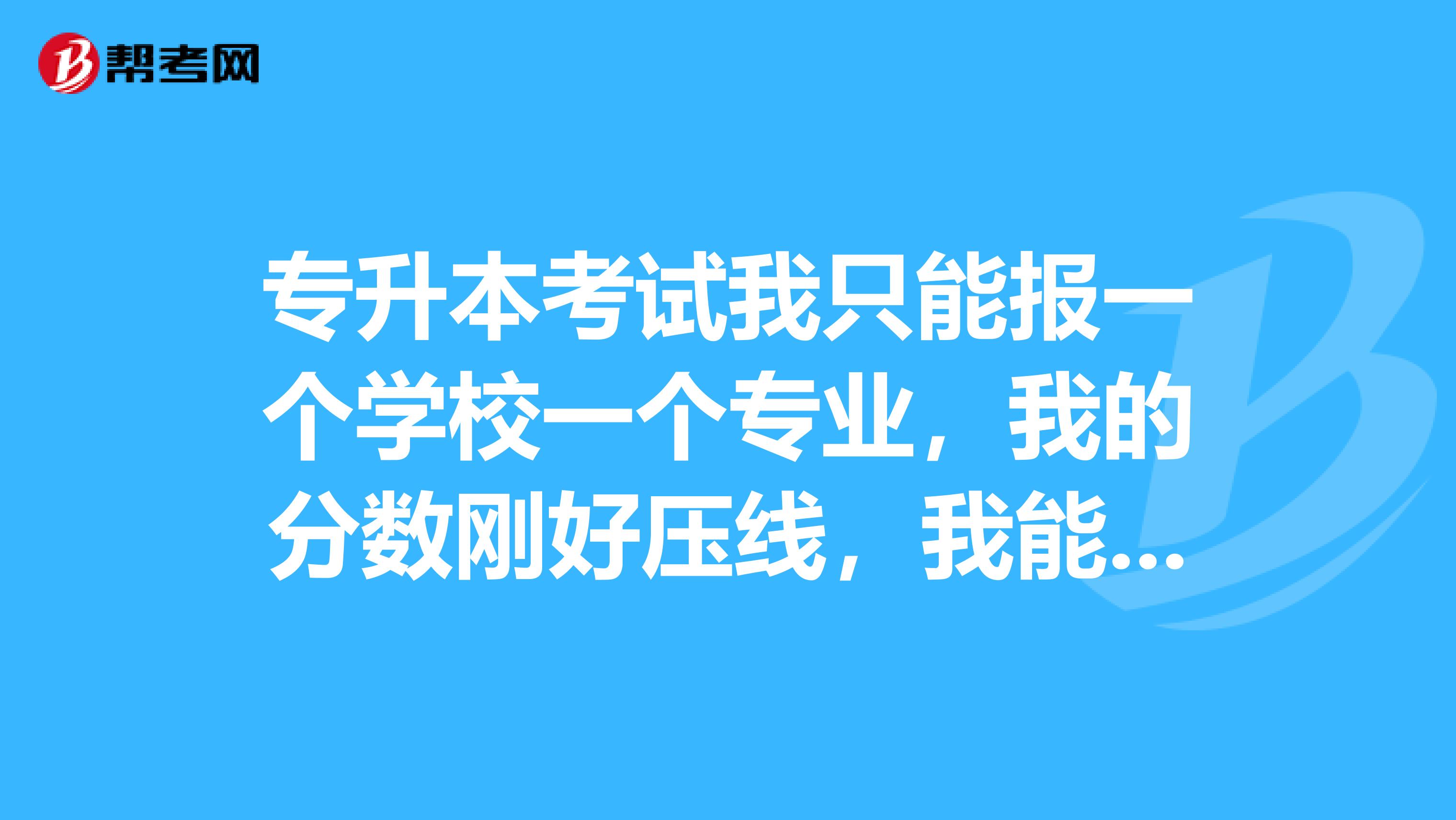 专升本考试我只能报一个学校一个专业，我的分数刚好压线，我能上吗？求权威回答下，真心感谢。谢谢