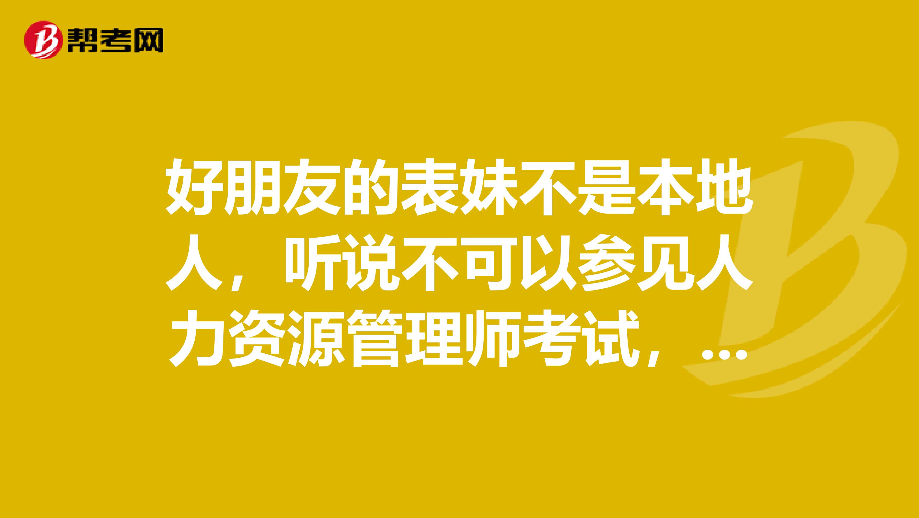 好朋友的表妹不是本地人,听说不可以参见人力资源管理师考试,是真的吗?