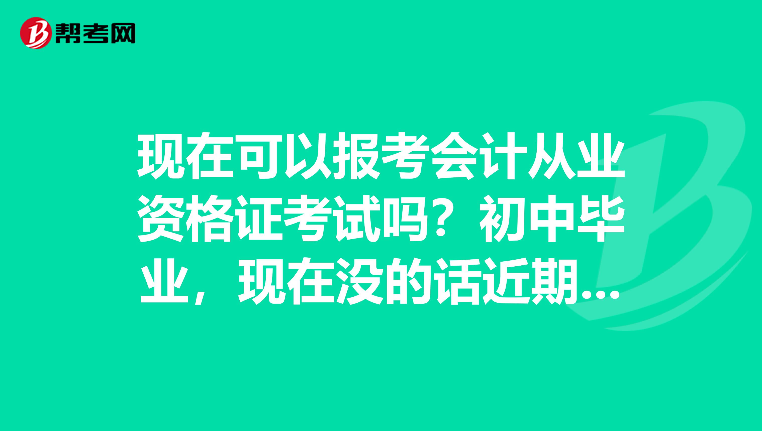 现在可以报考会计从业资格证考试吗?初中毕业,现在没的话近期什么时候有