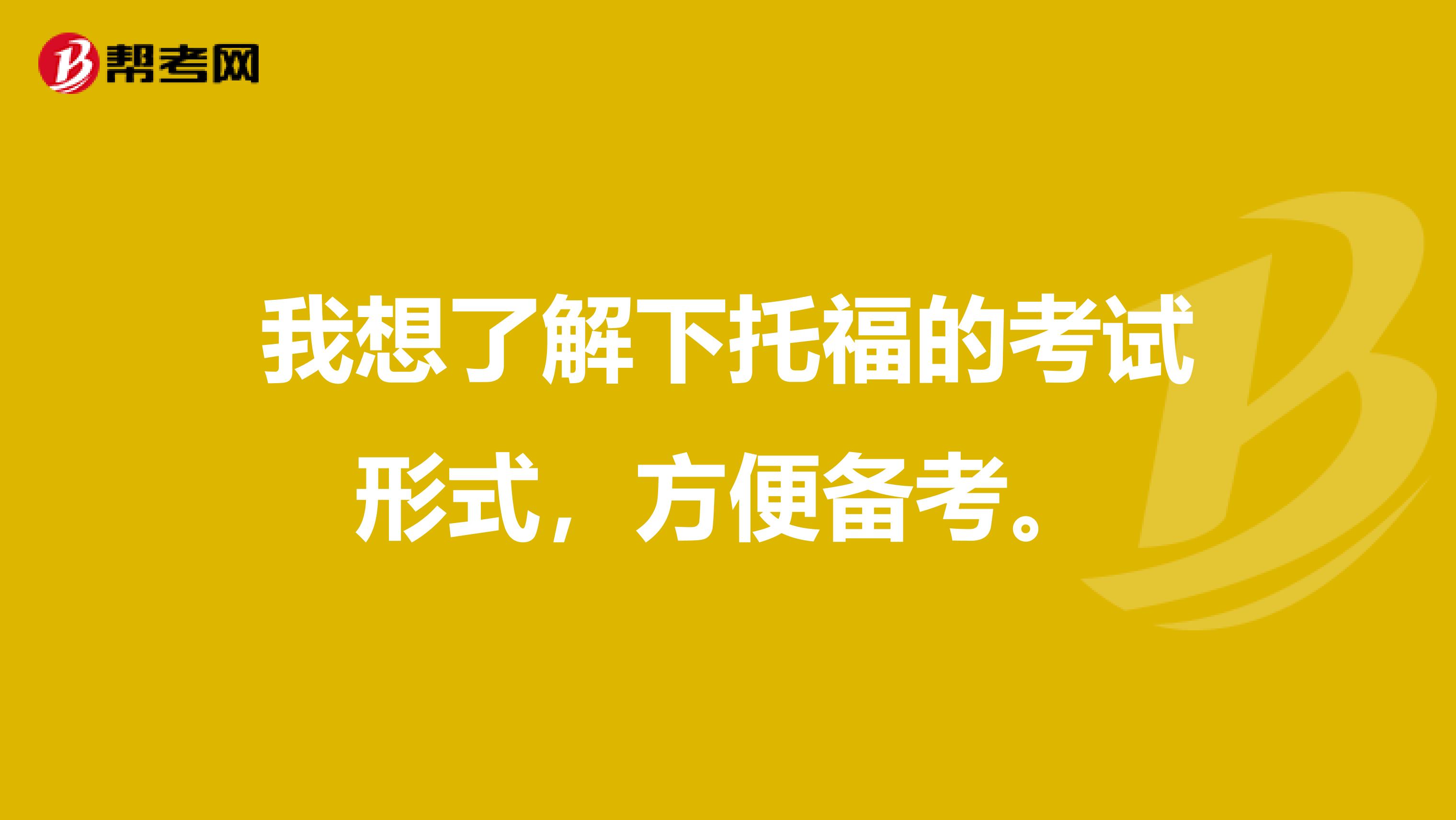 我想了解下托福的考试形式,方便备考。