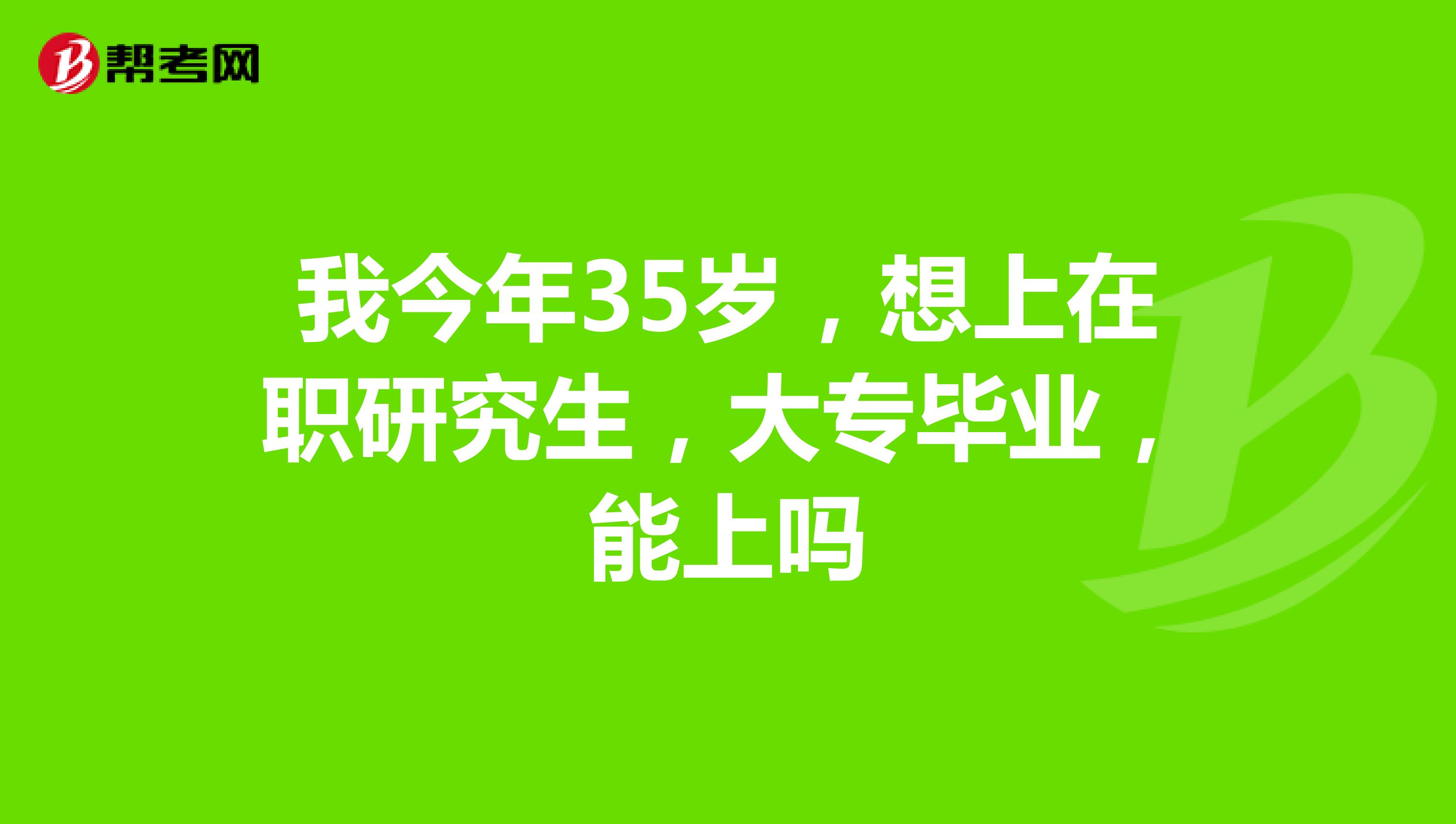 我今年35岁，想上在职研究生，大专毕业，能上吗