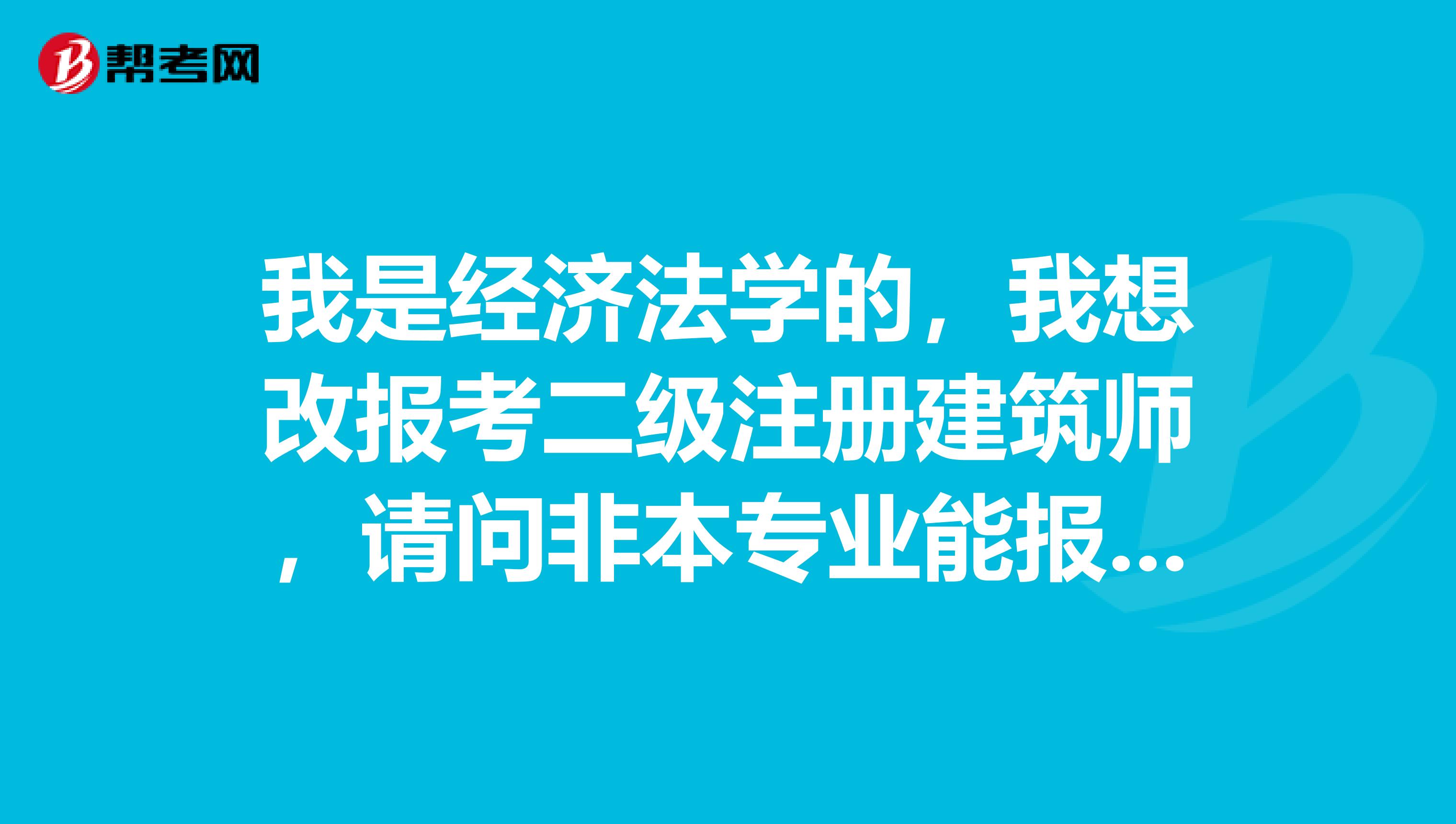 我是經濟法學的，我想改報考二級注冊建筑師，請問非本專業能報考二級注冊建筑師嘛？