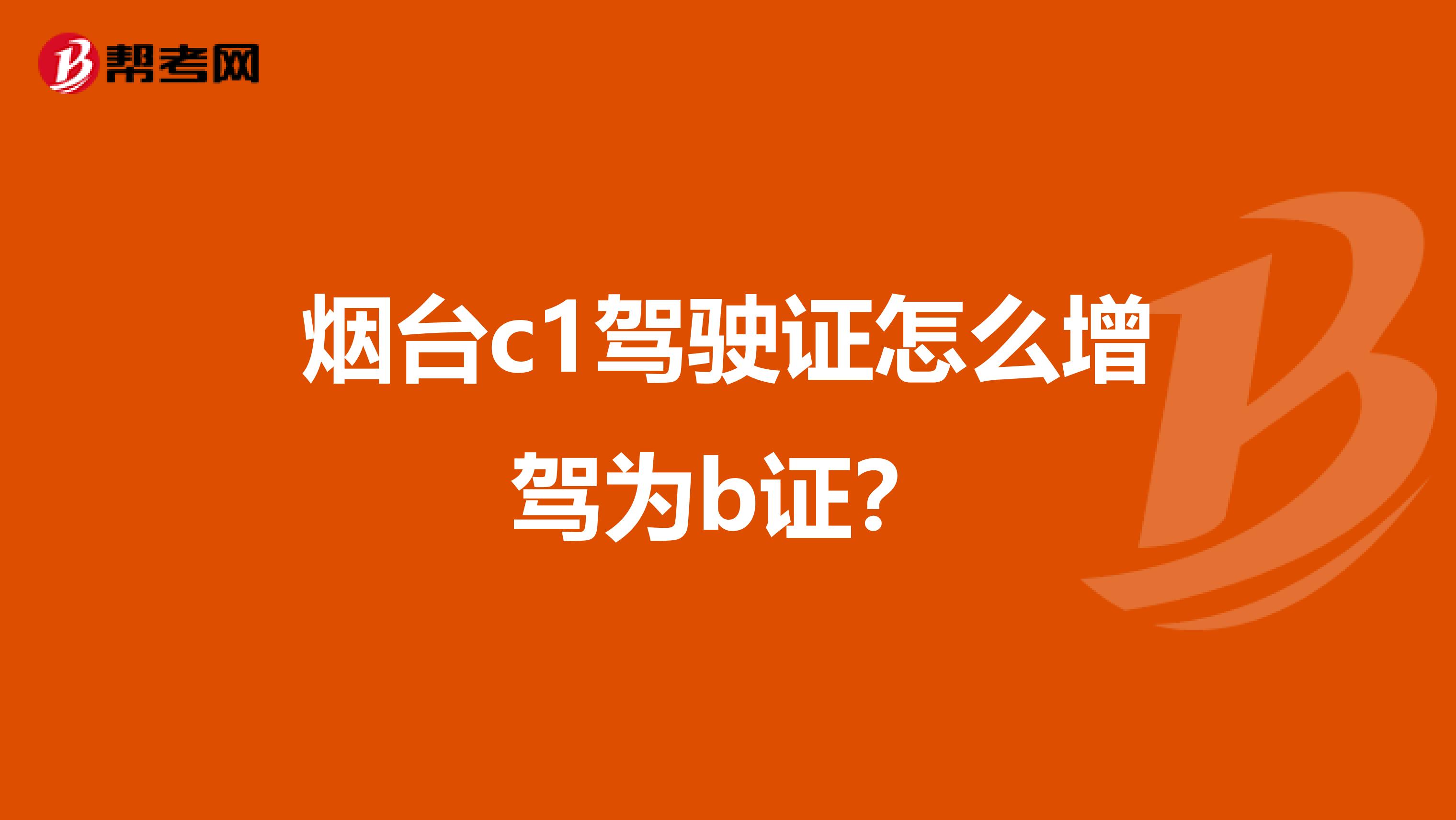 烟台c1驾驶证怎么增驾为b证?
