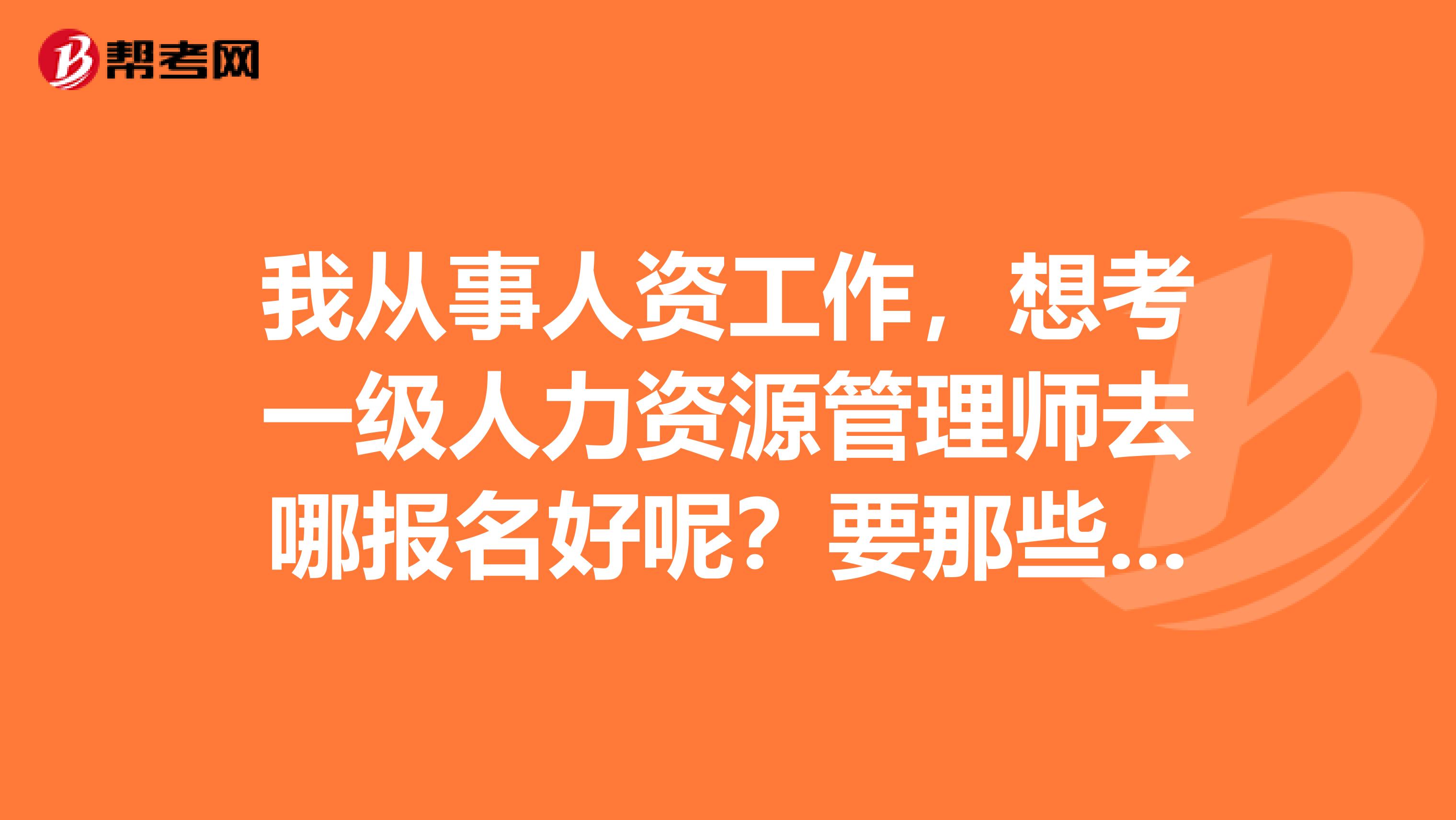 我从事人资工作,想考一级人力资源管理师去哪报名好呢?要那些报名条件啊?