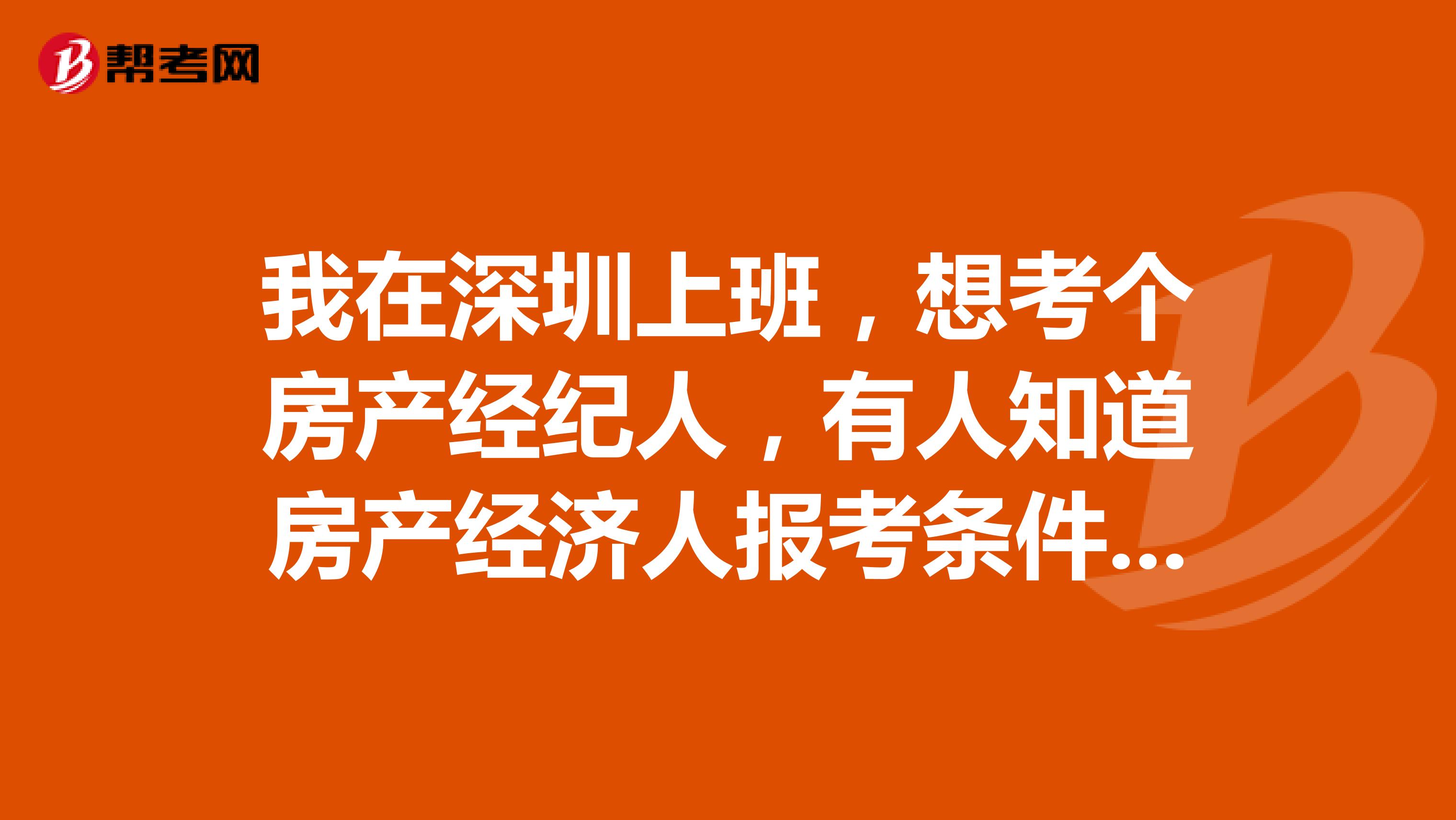 我在深圳上班,想考个房产经纪人,有人知道房产经济人报考条件和考试时间的吗?