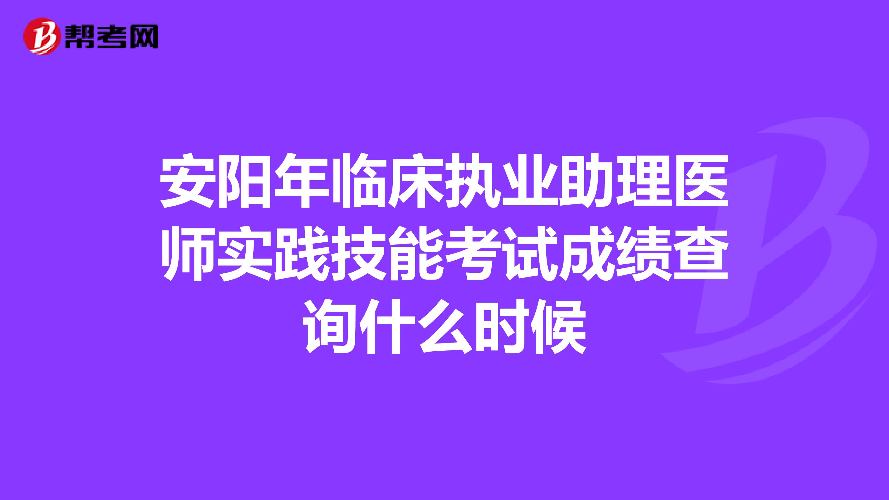 安阳年临床执业助理医师实践技能考试成绩查询什么时候