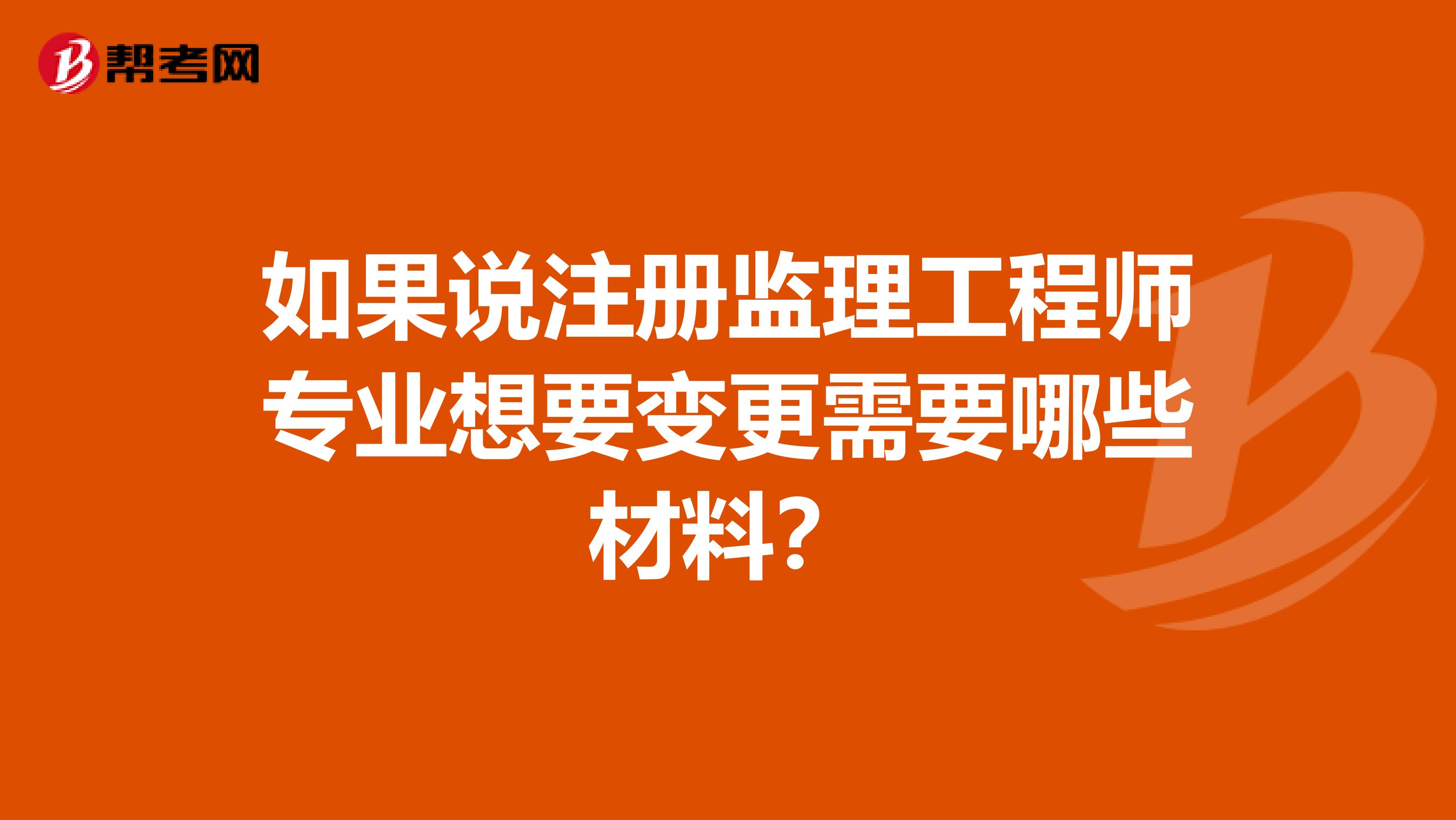 如果说注册监理工程师专业想要变更需要哪些材料？