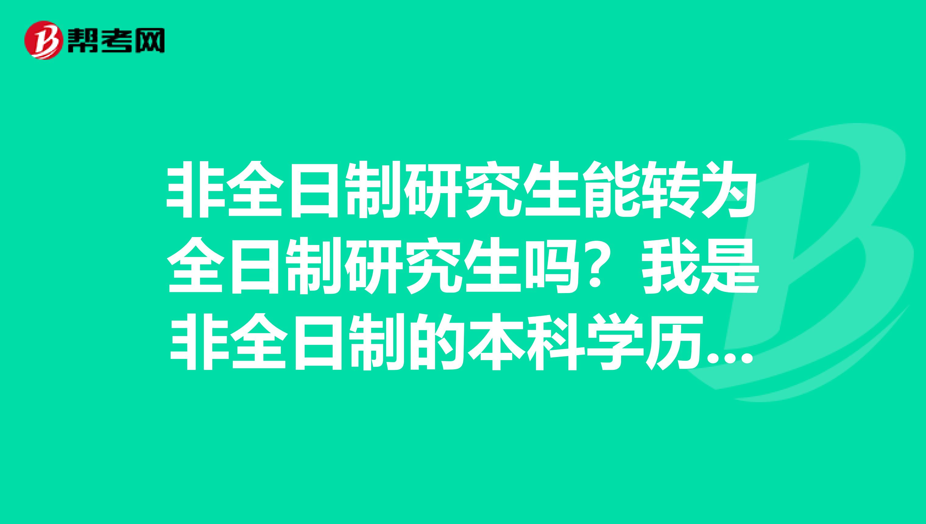 非全日制研究生能转为全日制研究生吗？我是非全日制的本科学历，请问可以报考吗？