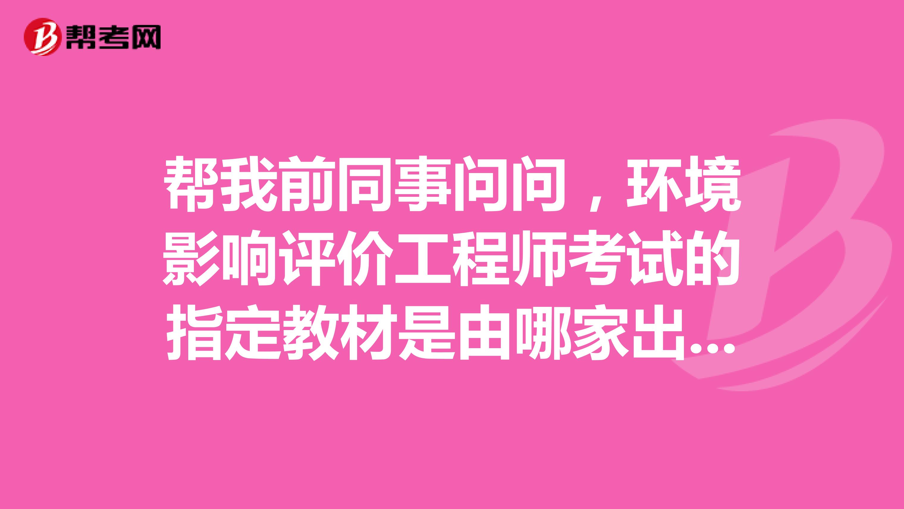 帮我前同事问问,环境影响评价工程师考试的指定教材是由哪家出版社出版的?谢谢!