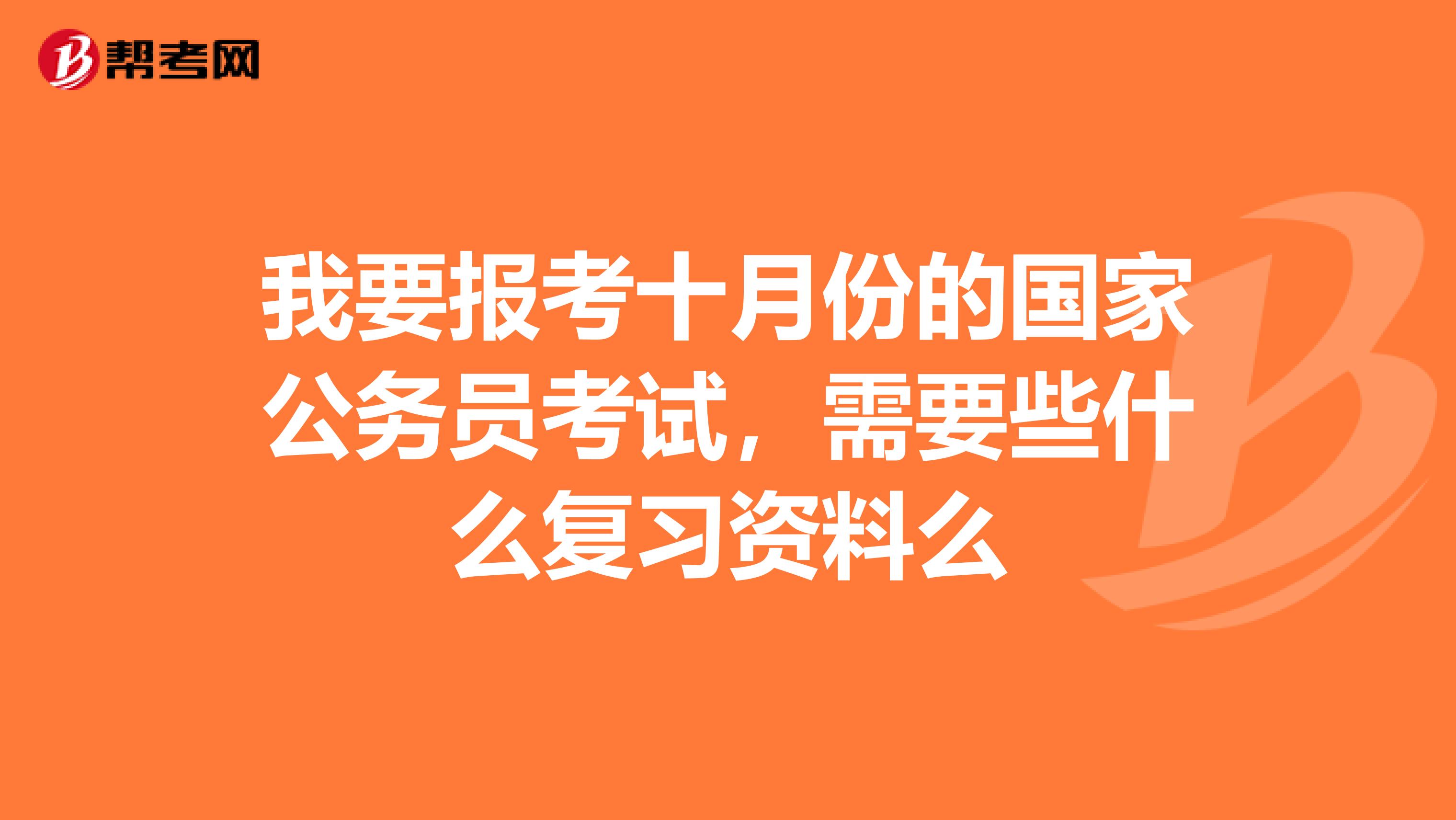 我要报考十月份的国家公务员考试，需要些什么复习资料么