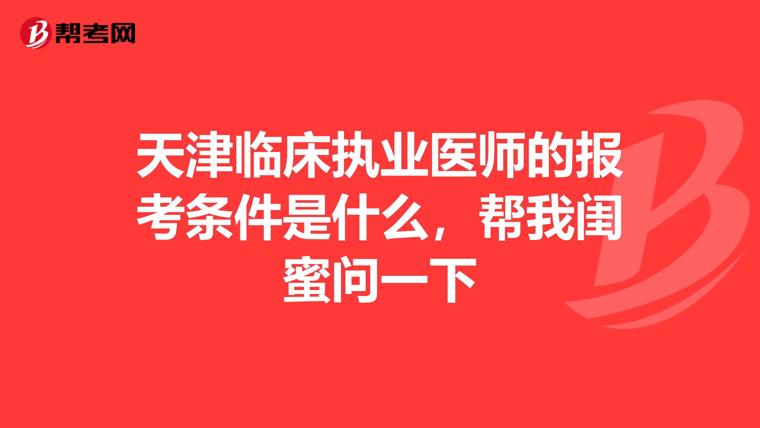 天津临床执业医师的报考条件是什么,帮我闺蜜问一下