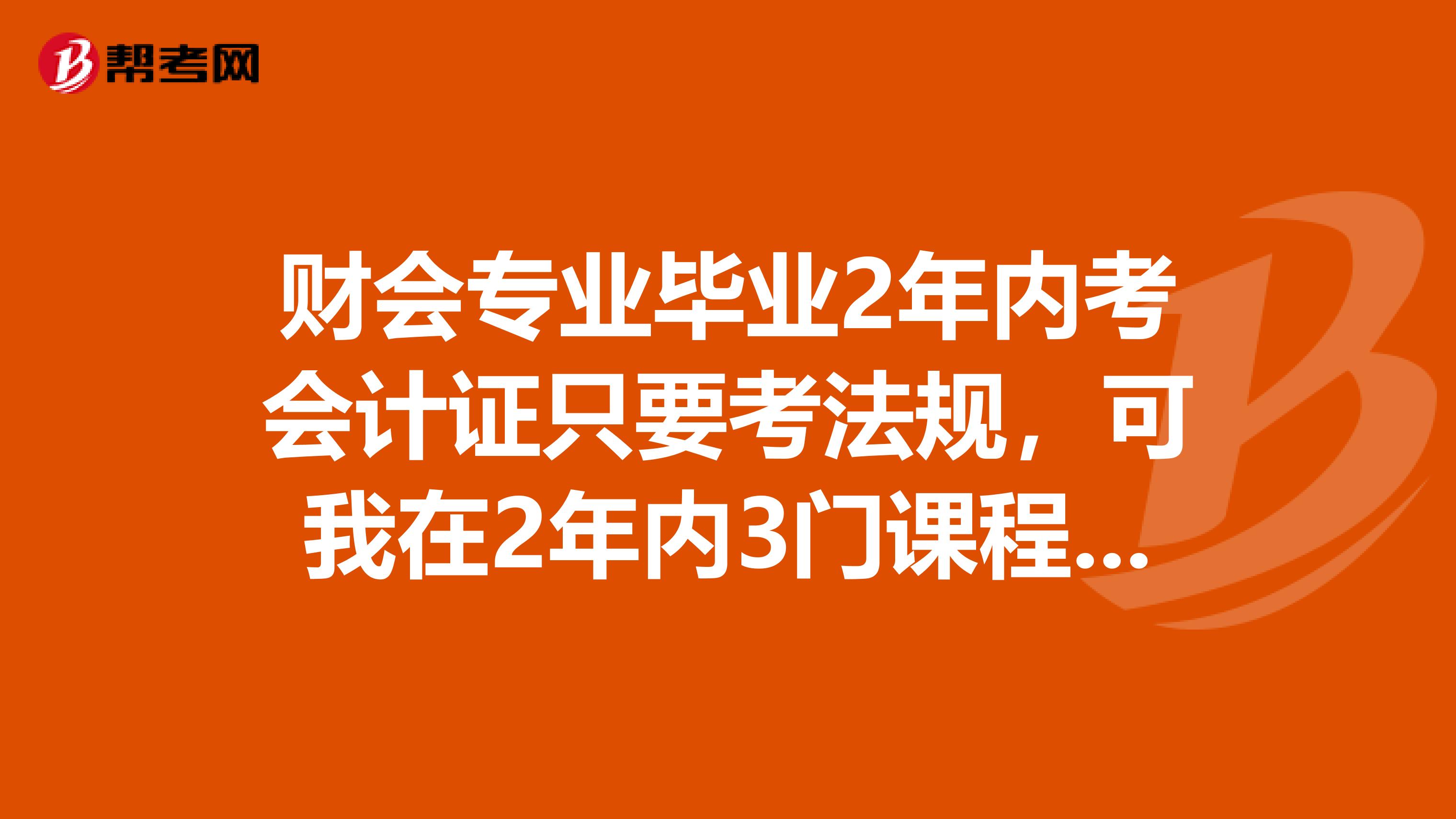 财会专业毕业2年内考会计证只要考法规，可我在2年内3门课程都报了，能不能重新申请只法规通过就可以拿证？需要怎么做？谢谢