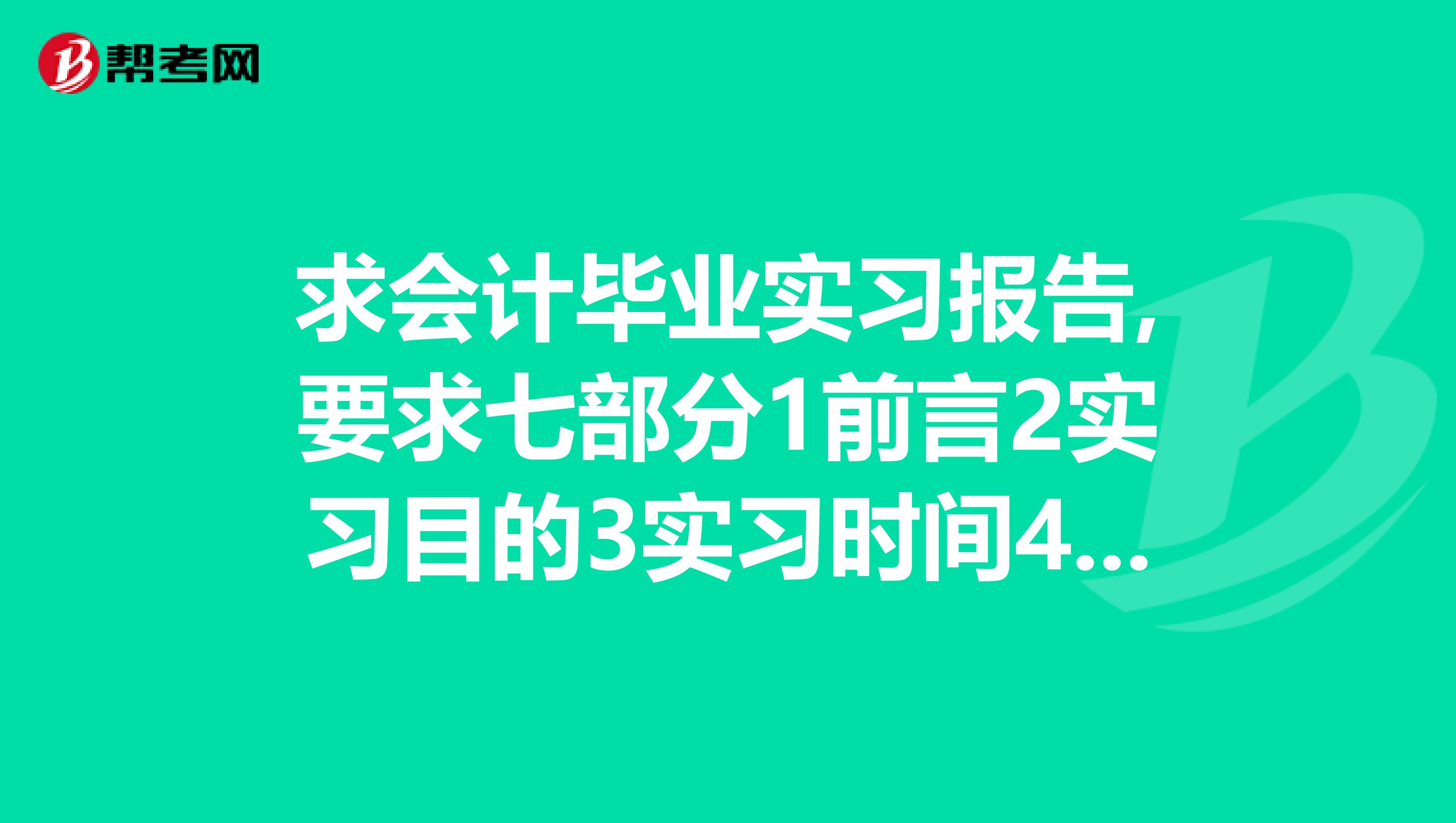 求会计毕业实习报告,要求七部分1前言2实习目的3实习时间4实习地点5实习单位6实习内容7实习总结与体会