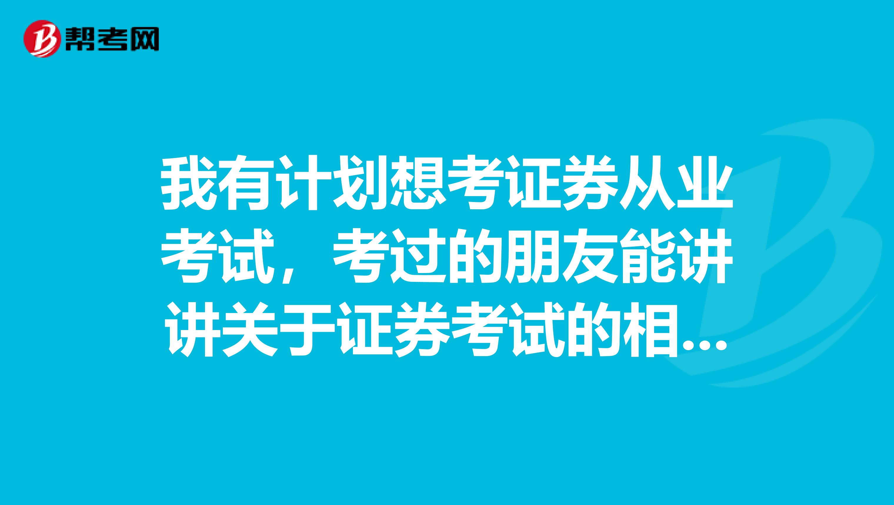 我有计划想考证券从业考试,考过的朋友能讲讲关于证券考试的相关信息吗?