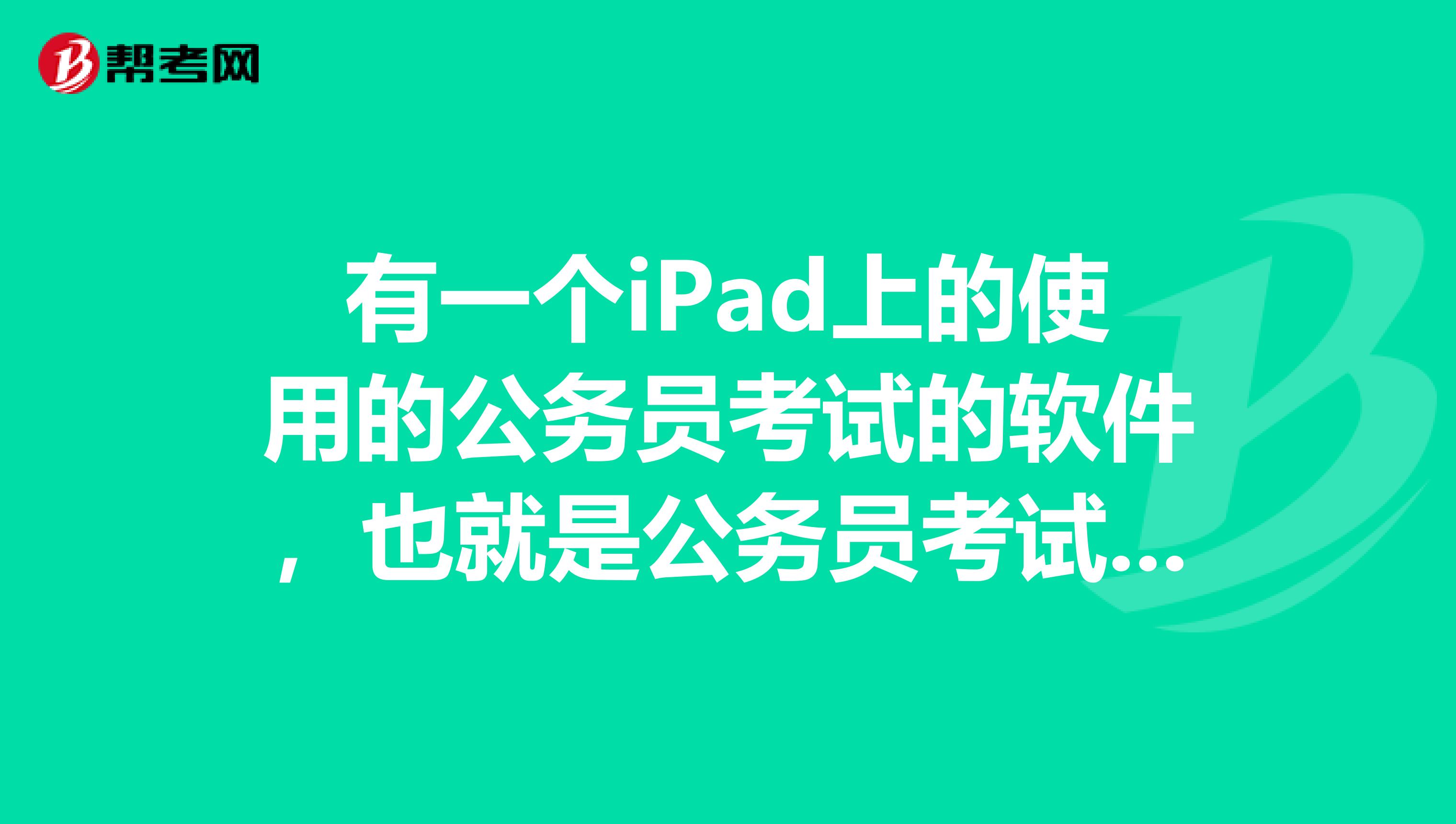 有一个iPad上的使用的公务员考试的软件,也就是公务员考试的题库,请问那个软件叫啥名字?跪求大