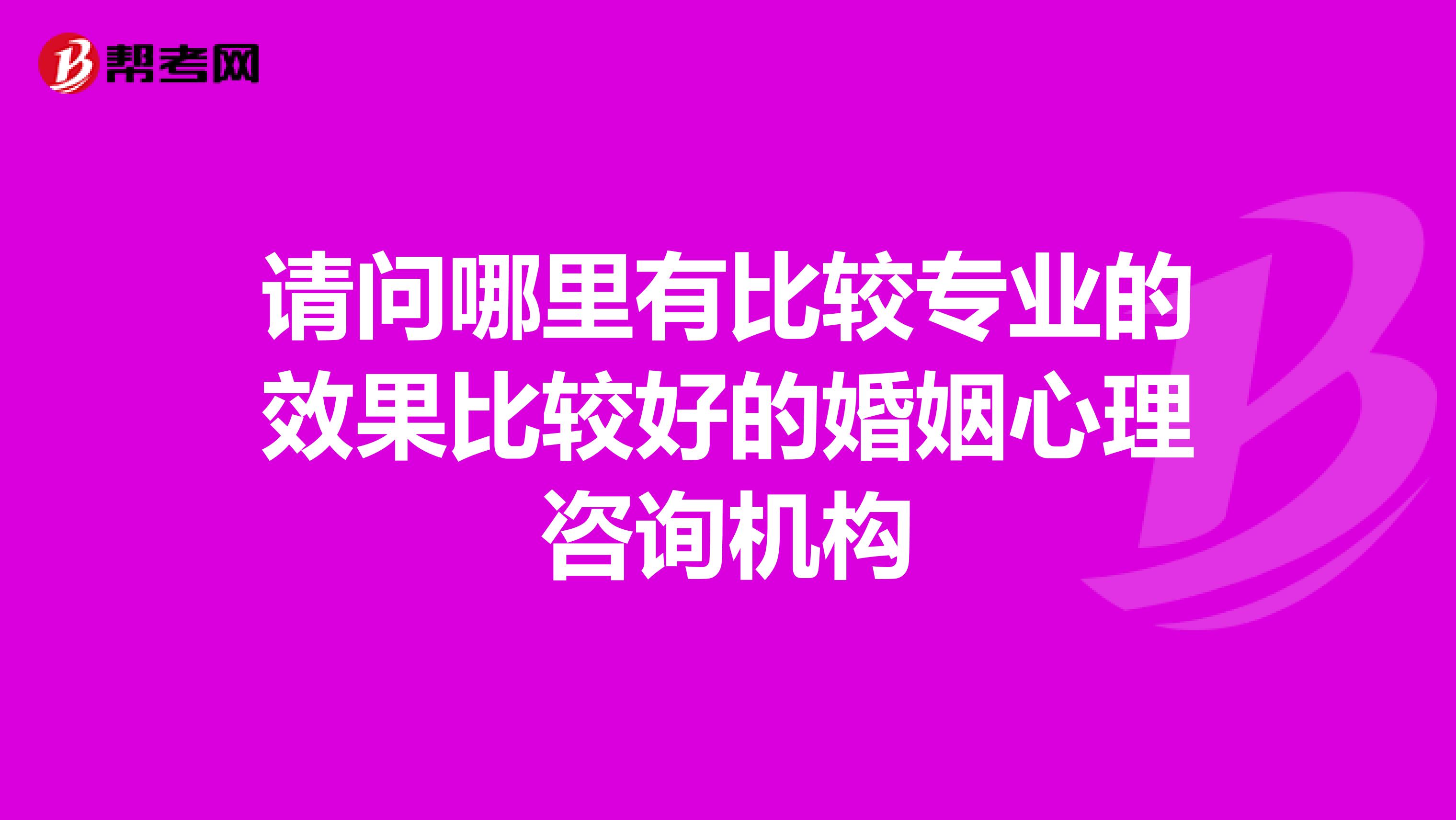 请问哪里有比较专业的效果比较好的婚姻心理咨询机构