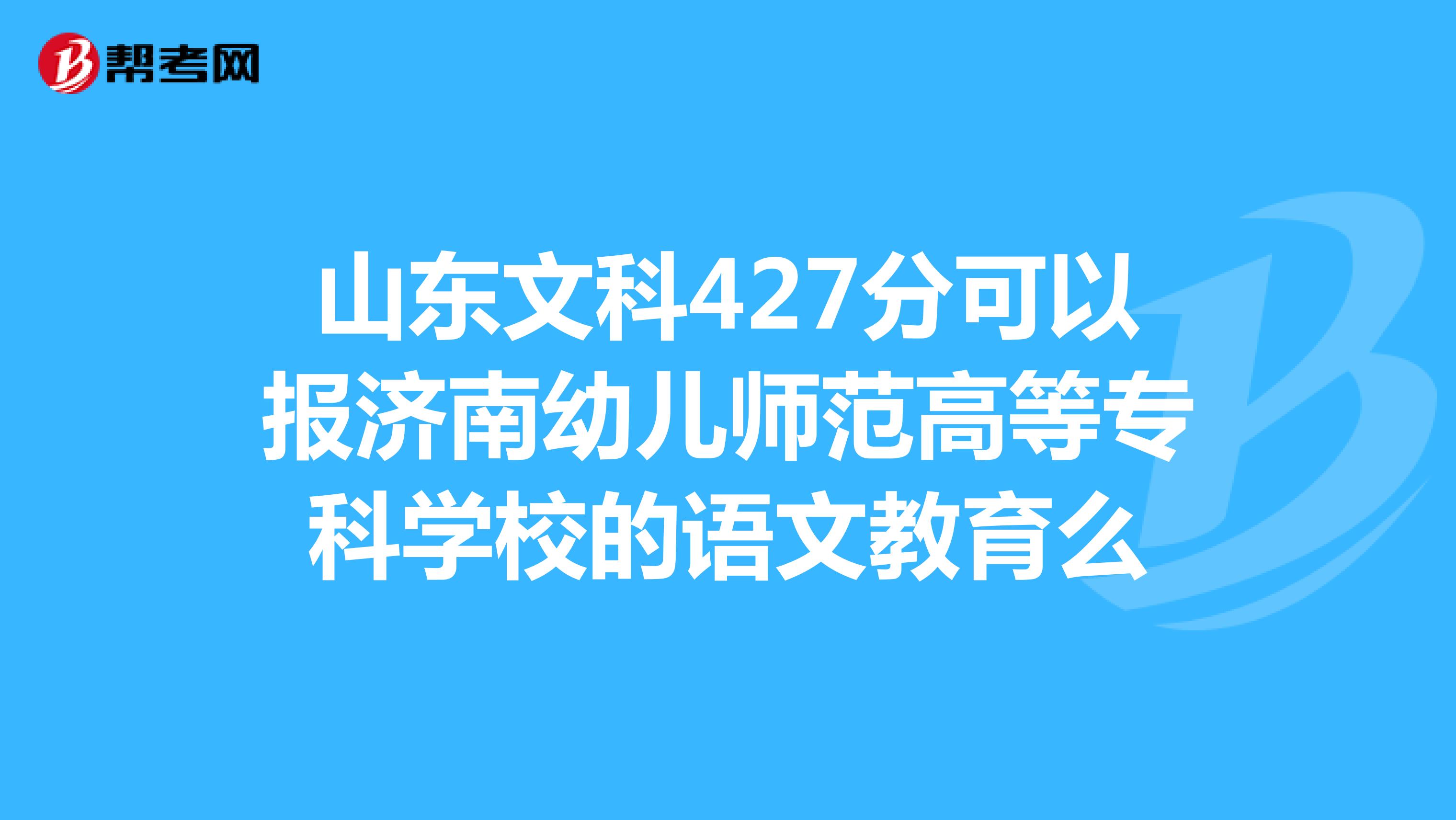 山东文科427分可以报济南幼儿师范高等专科学校的语文教育么