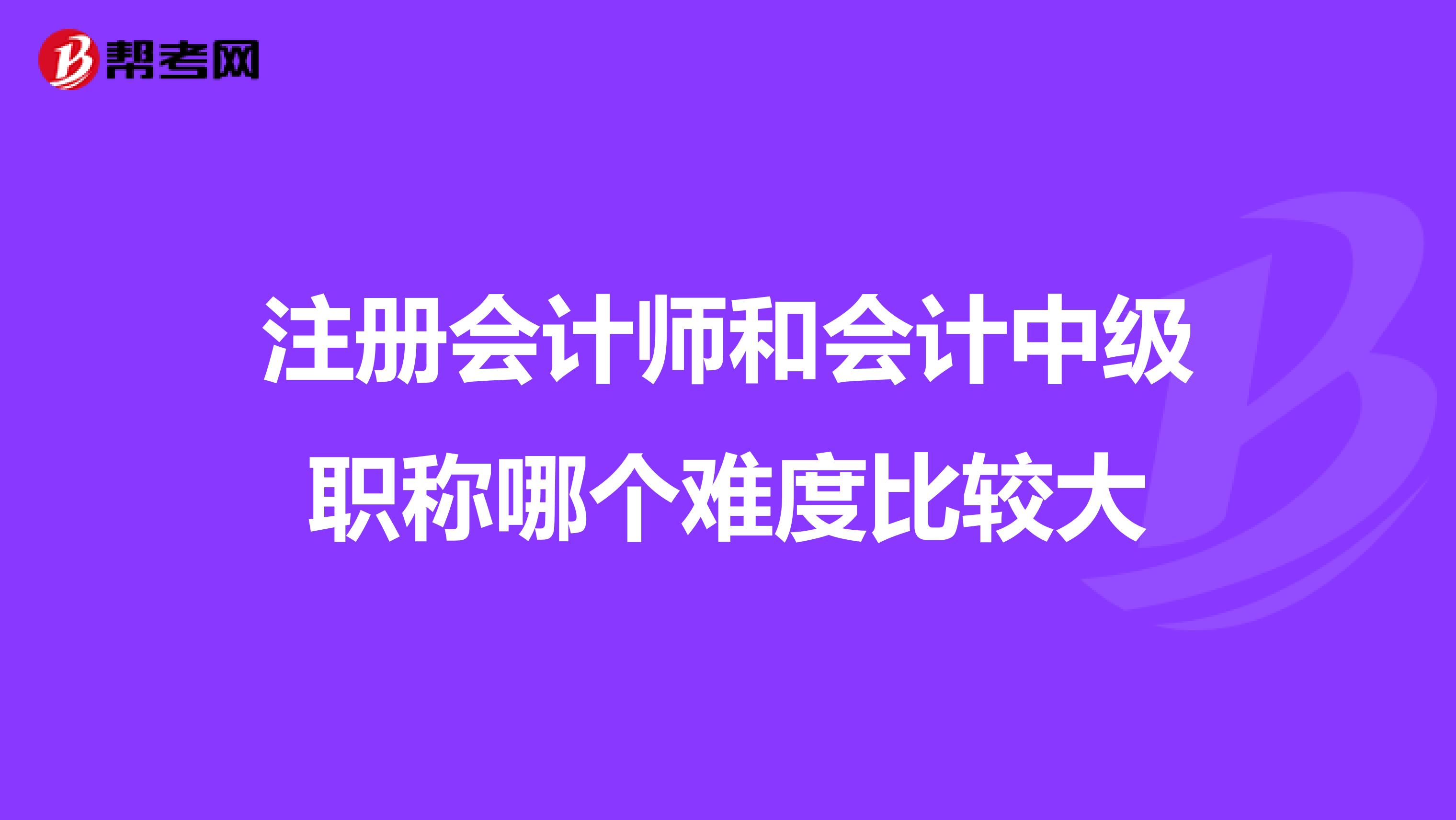 注册会计师和会计中级职称哪个难度比较大