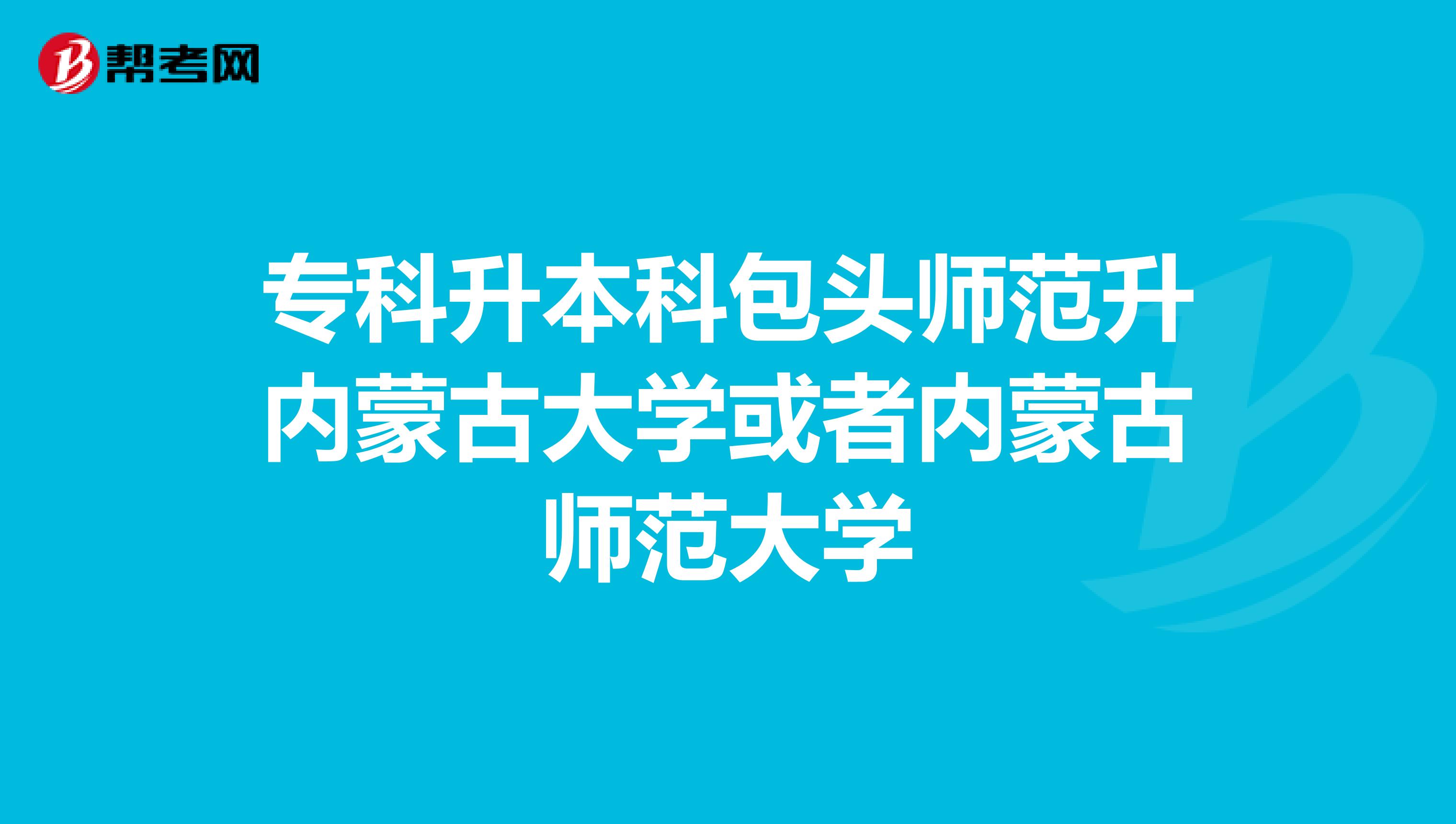 专科升本科包头师范升内蒙古大学或者内蒙古师范大学