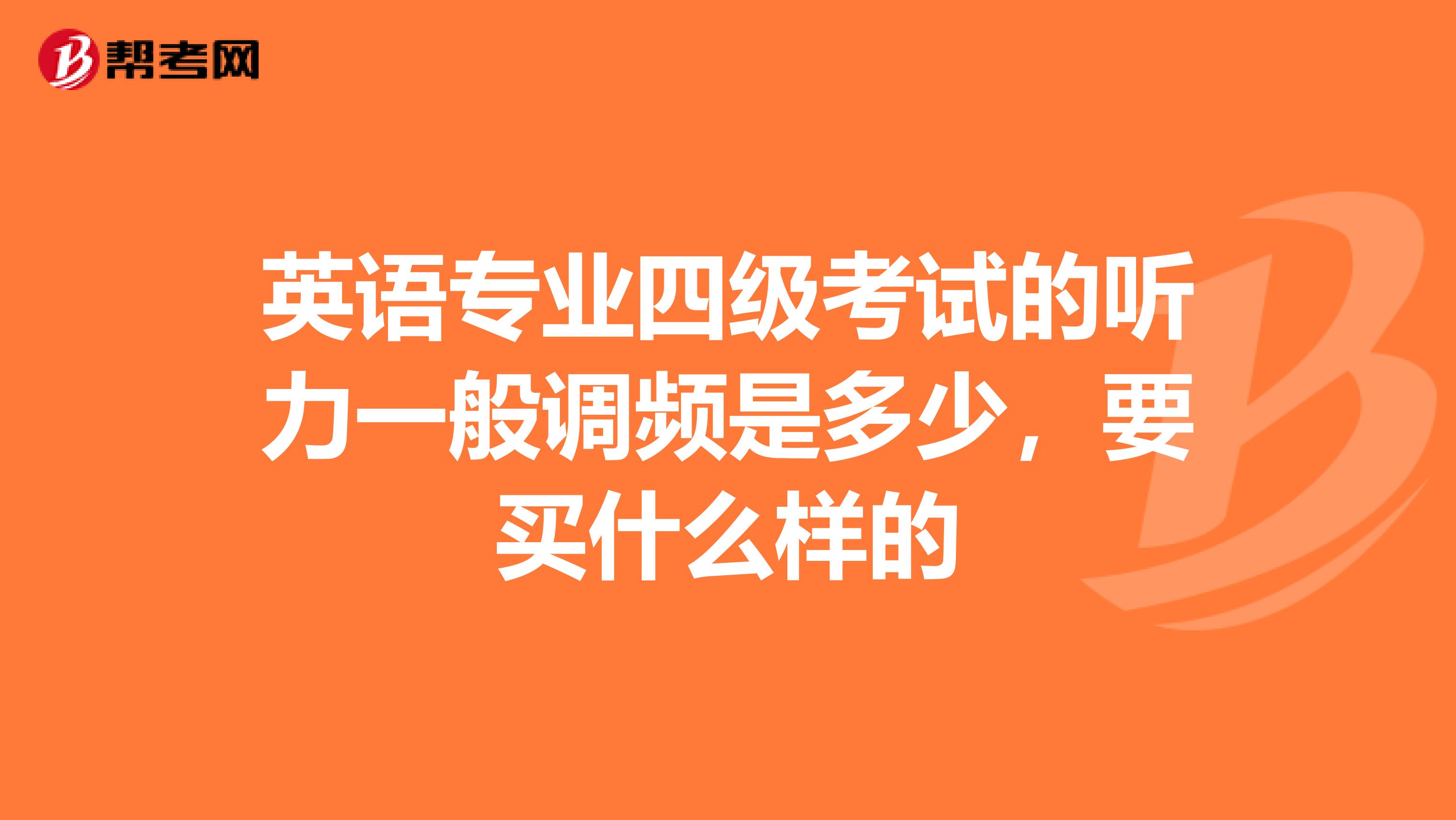 英语专业四级考试的听力一般调频是多少,要买什么样的