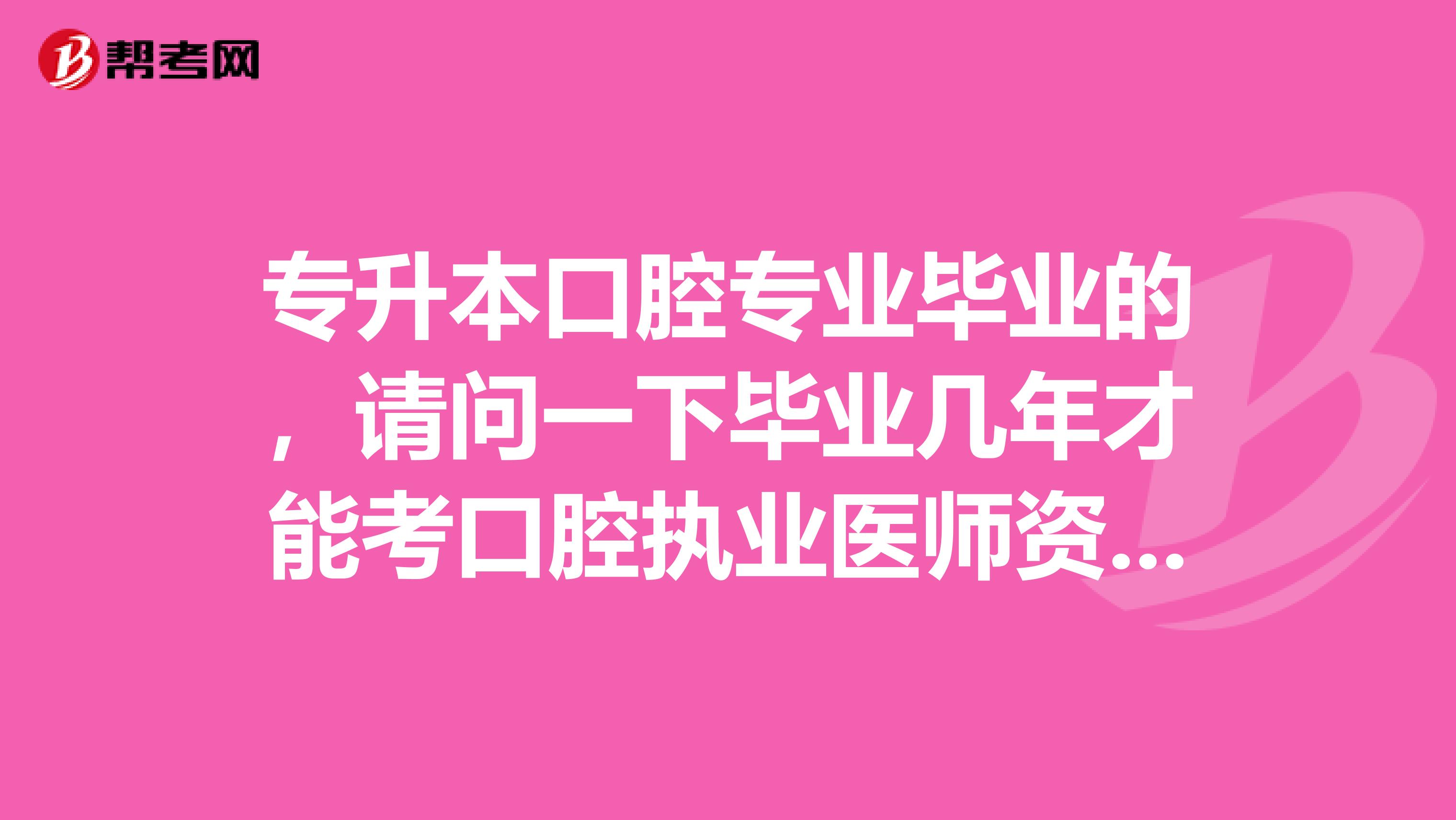 专升本口腔专业毕业的，请问一下毕业几年才能考口腔执业医师资格证呢？可以报考吗？