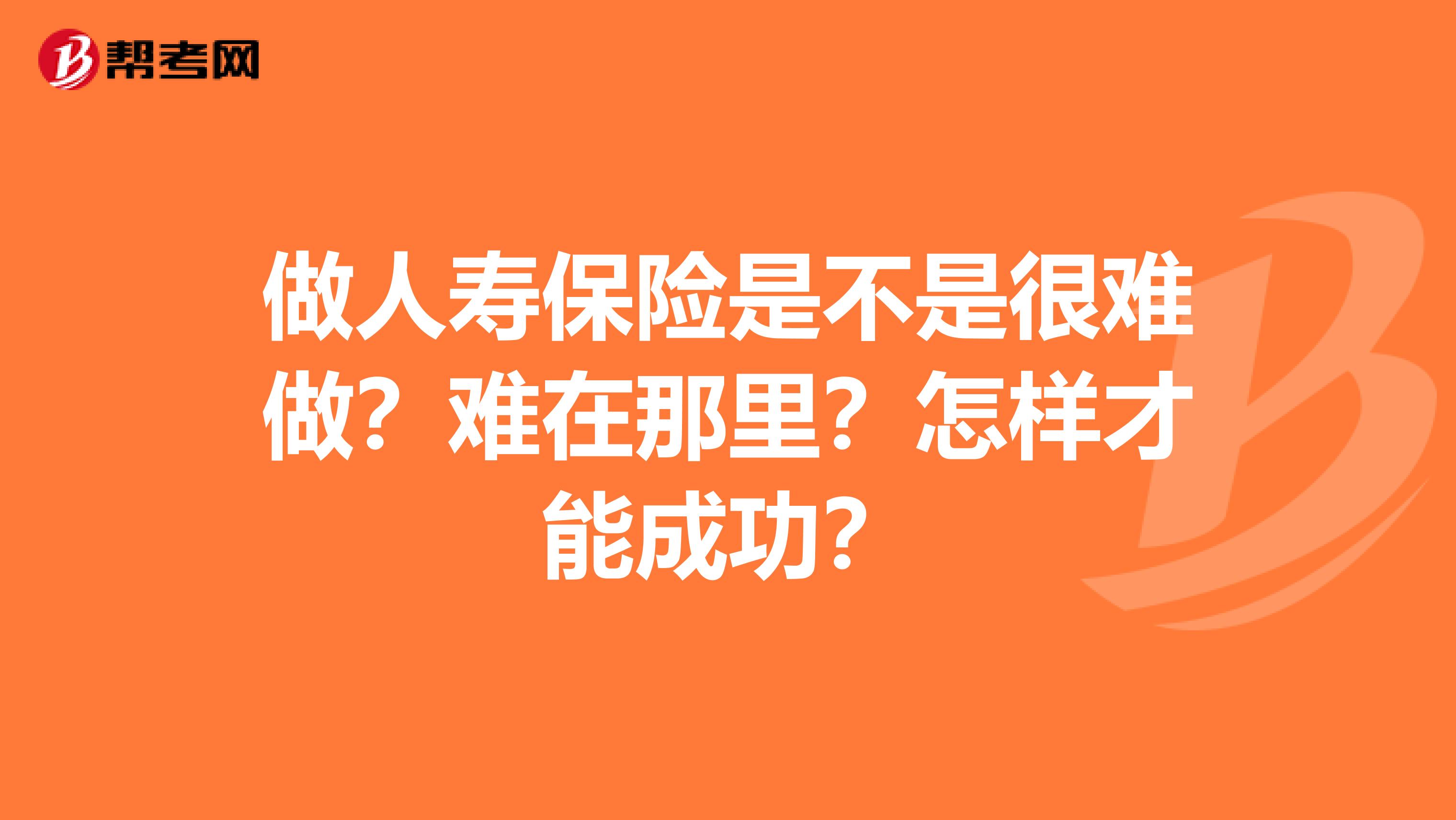 做人寿保险是不是很难做?难在那里?怎样才能成功?