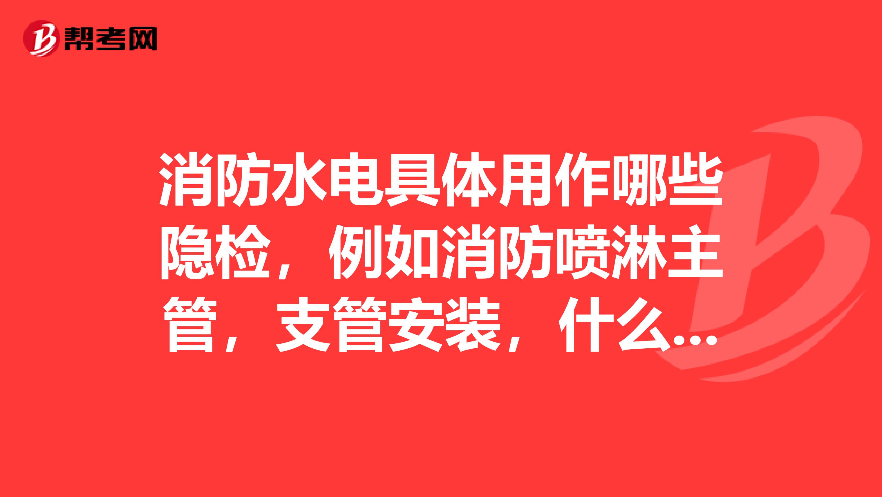 消防水电具体用作哪些隐检，例如消防喷淋主管，支管安装，什么支吊架。。。。报警线管什么的，完整的