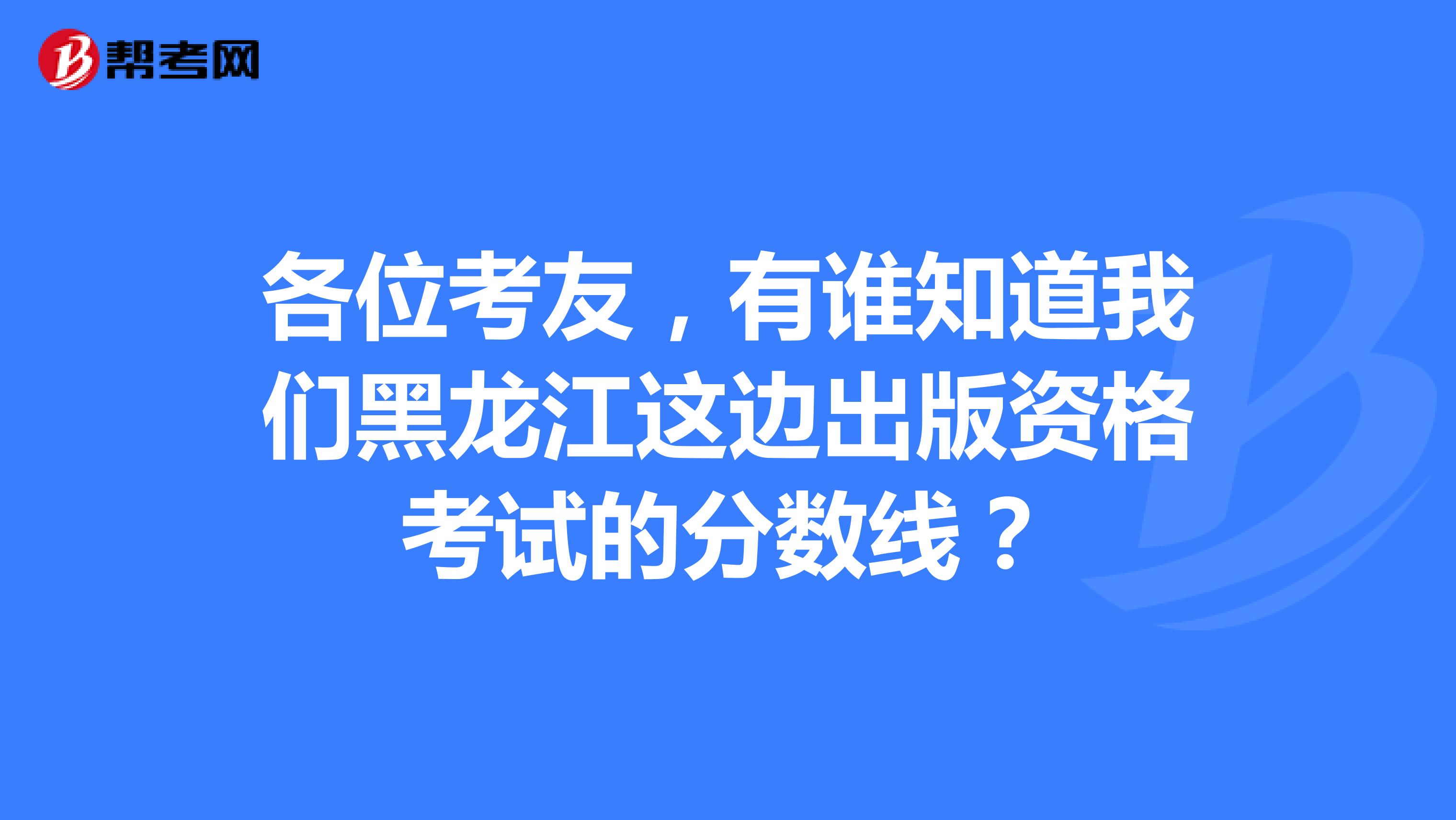 各位考友,有谁知道我们黑龙江这边出版资格考试的分数线?