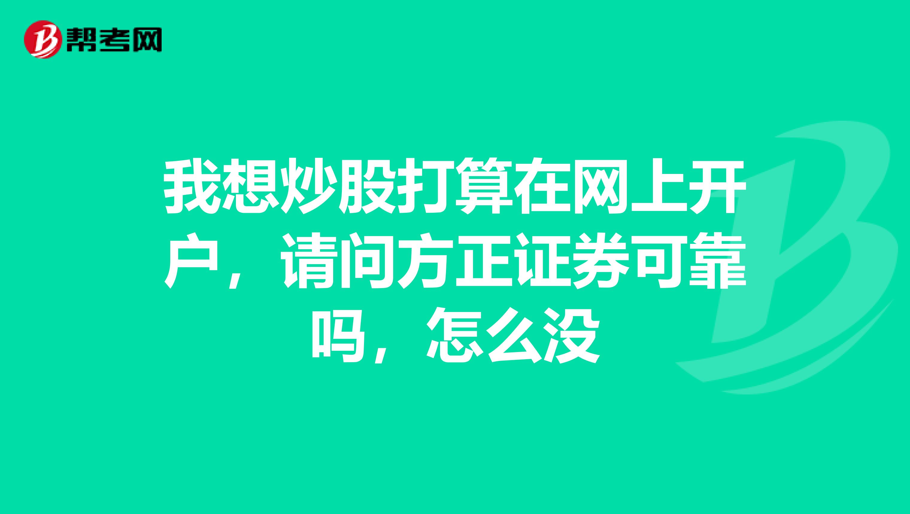我想炒股打算在网上开户，请问方正证券可靠吗，怎么没