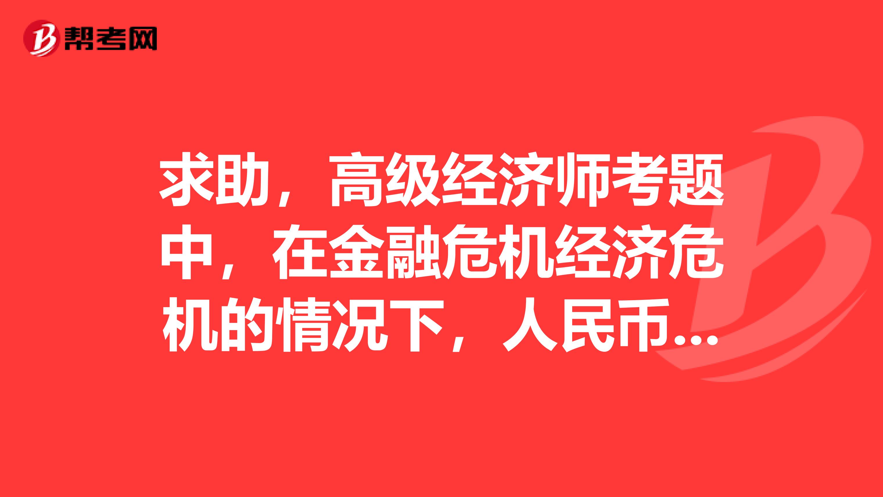 求助,高级经济师考题中,在金融危机经济危机的情况下,人民币现金会升值还是贬值这道题该怎么做啊?