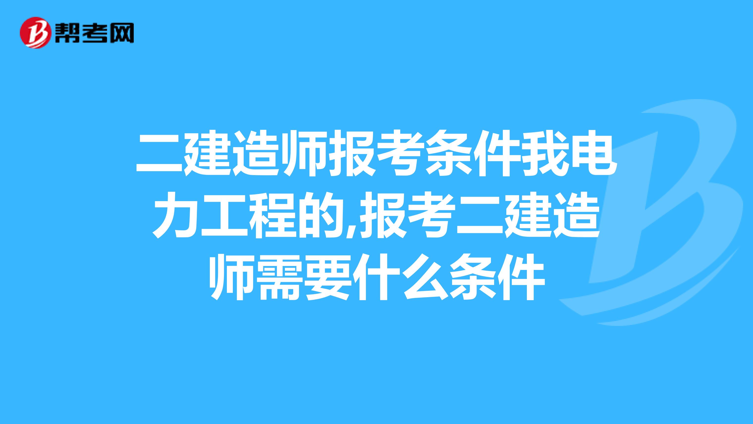 二建造师报考条件我电力工程的,报考二建造师需要什么条件