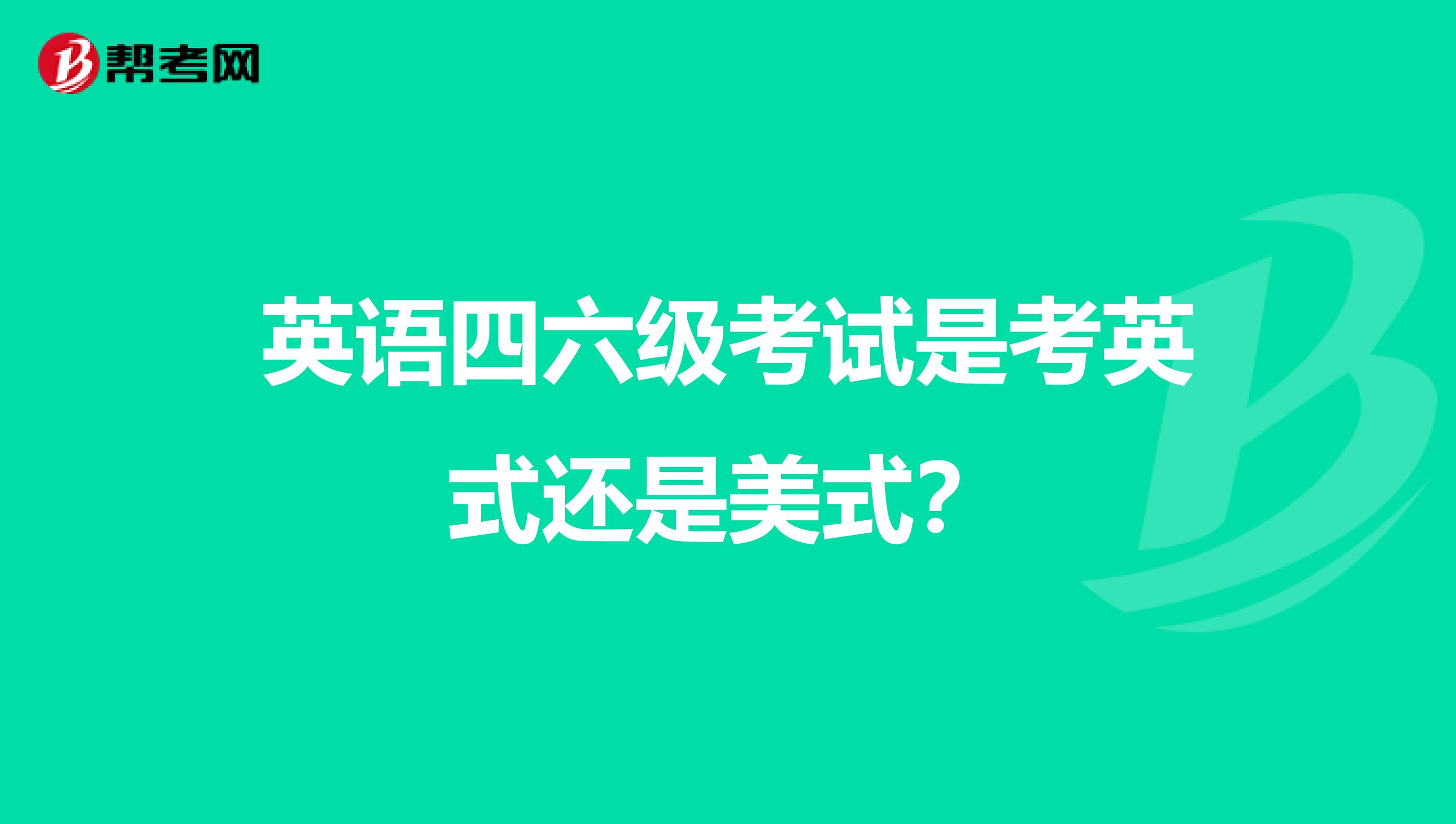 英语四六级考试是考英式还是美式？