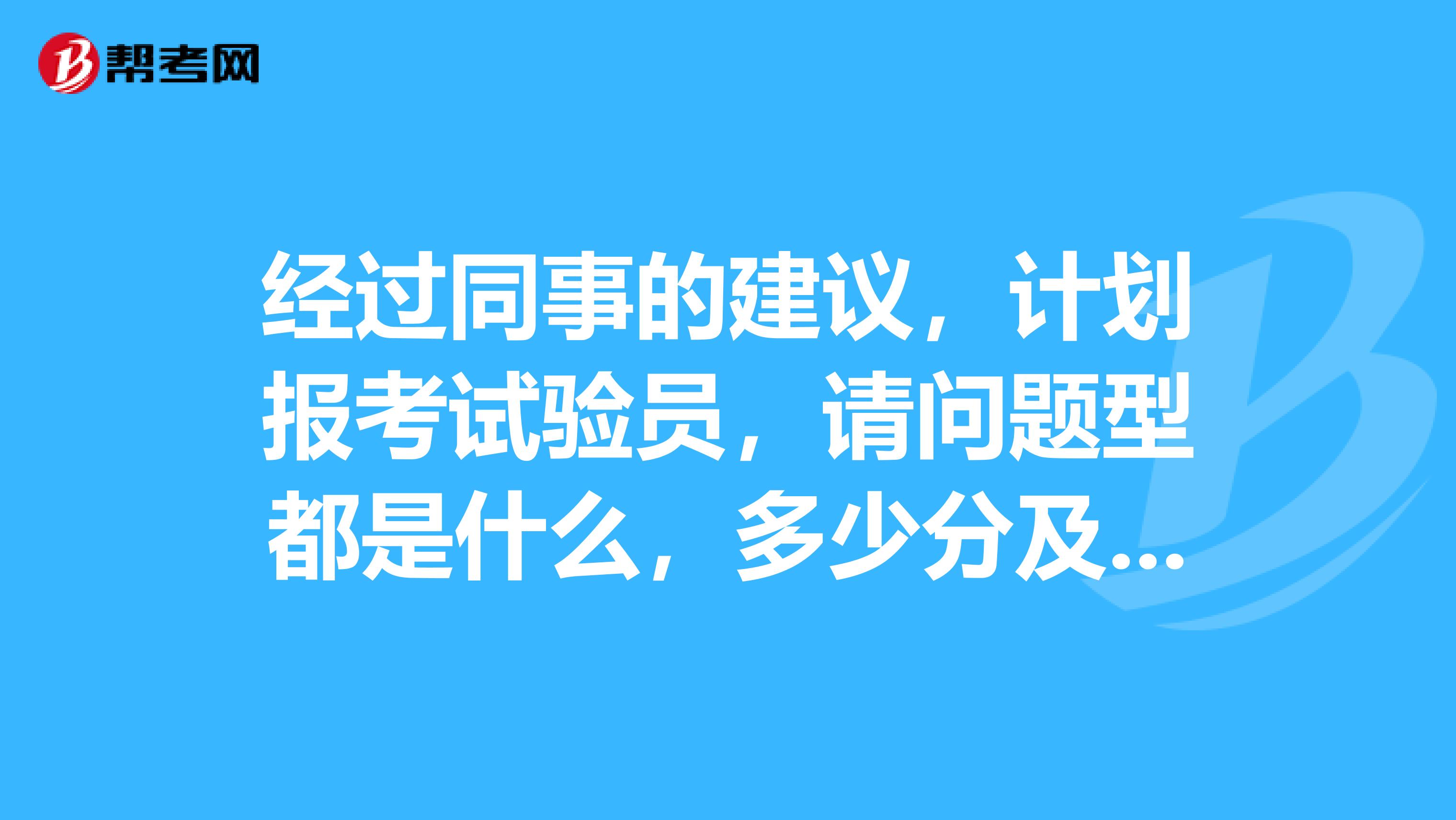 经过同事的建议,计划报考试验员,请问题型都是什么,多少分及格呢?哪些考过的来帮我解答下,谢谢