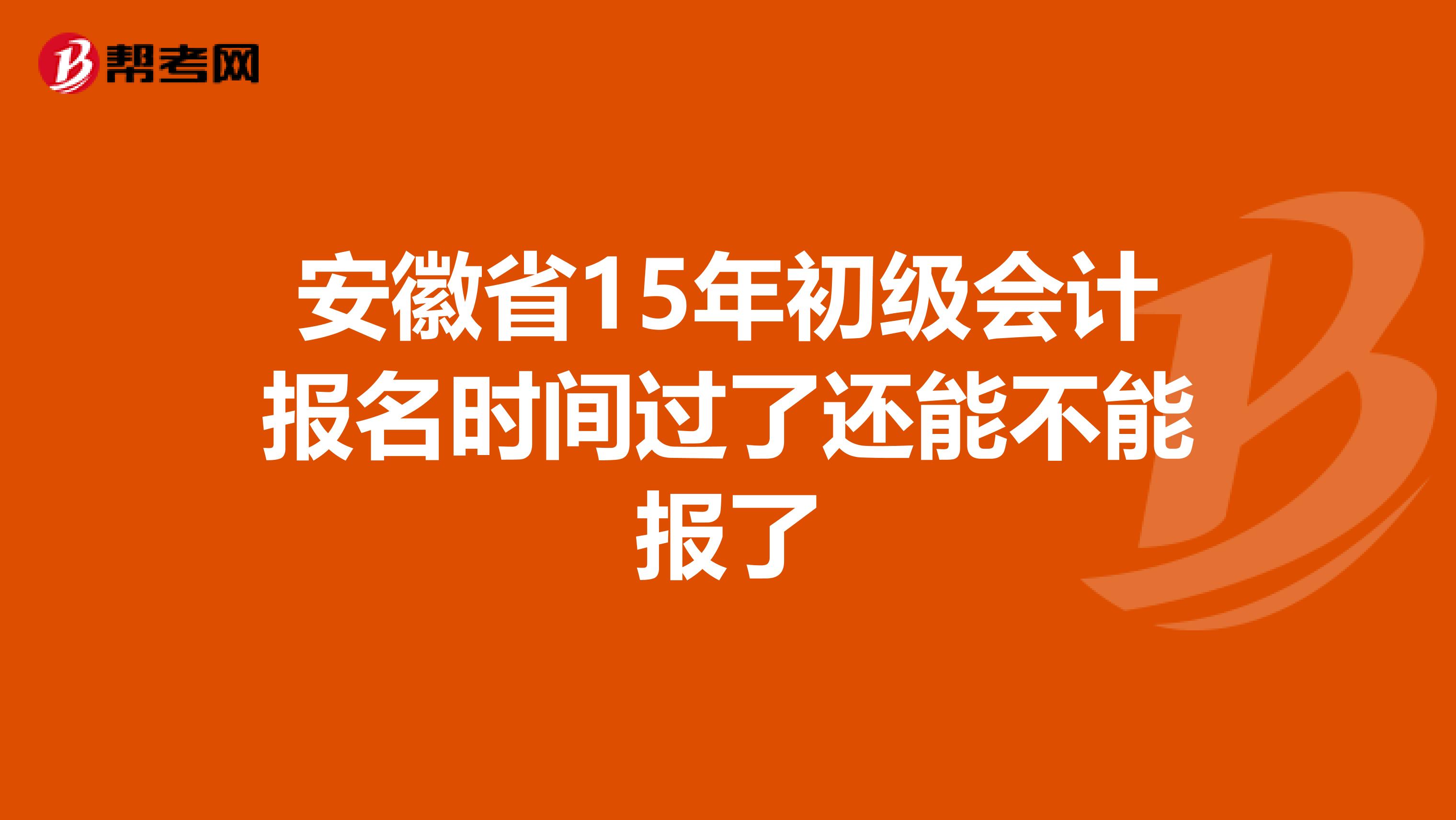 安徽省15年初级会计报名时间过了还能不能报了