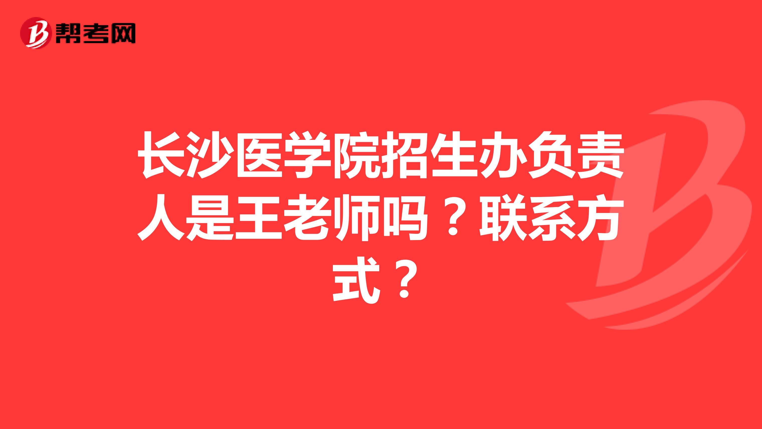 长沙医学院招生办负责人是王老师吗?联系方式?