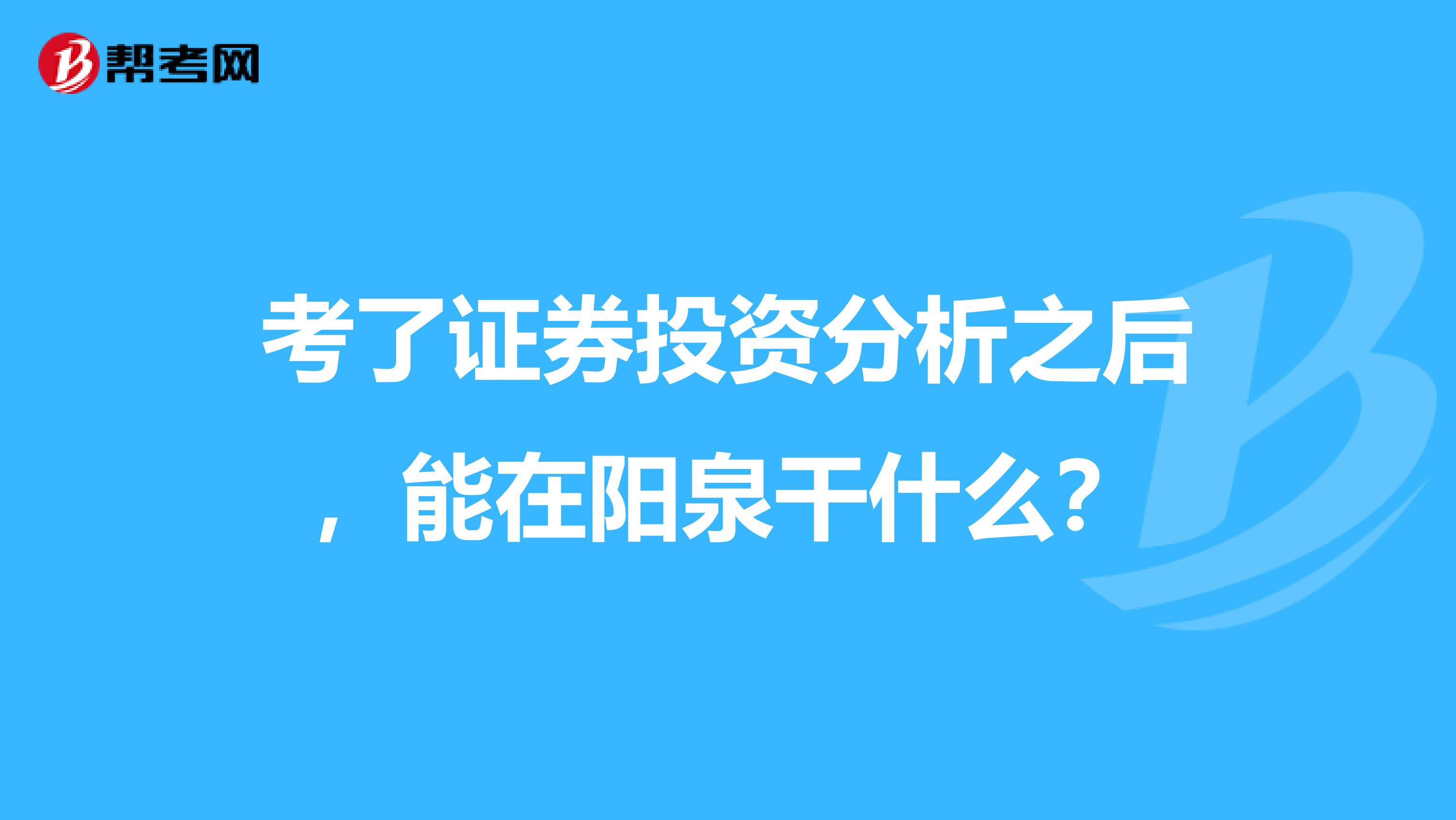 考了证券投资分析之后,能在阳泉干什么?