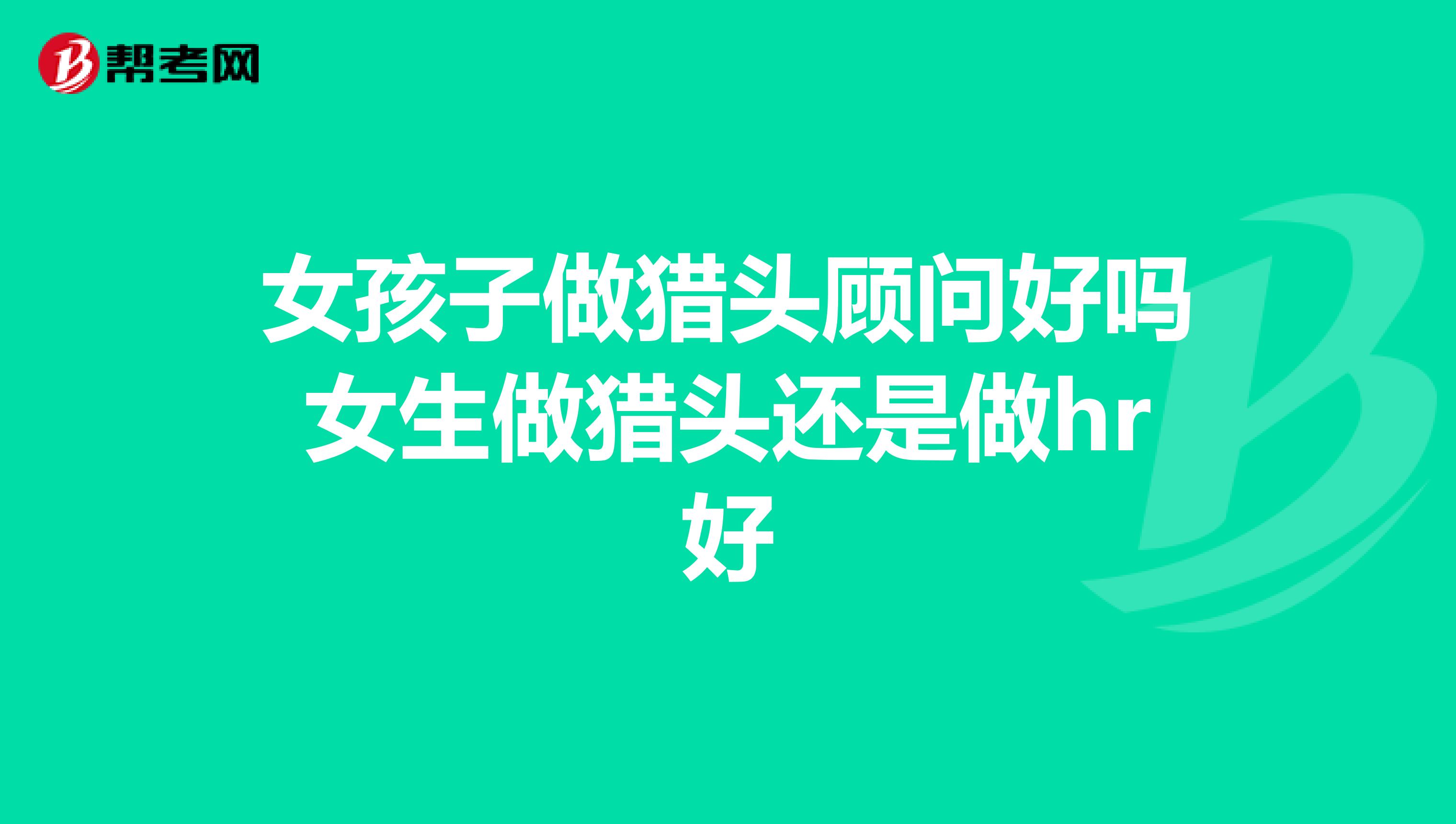 女孩子做猎头顾问好吗女生做猎头还是做hr好
