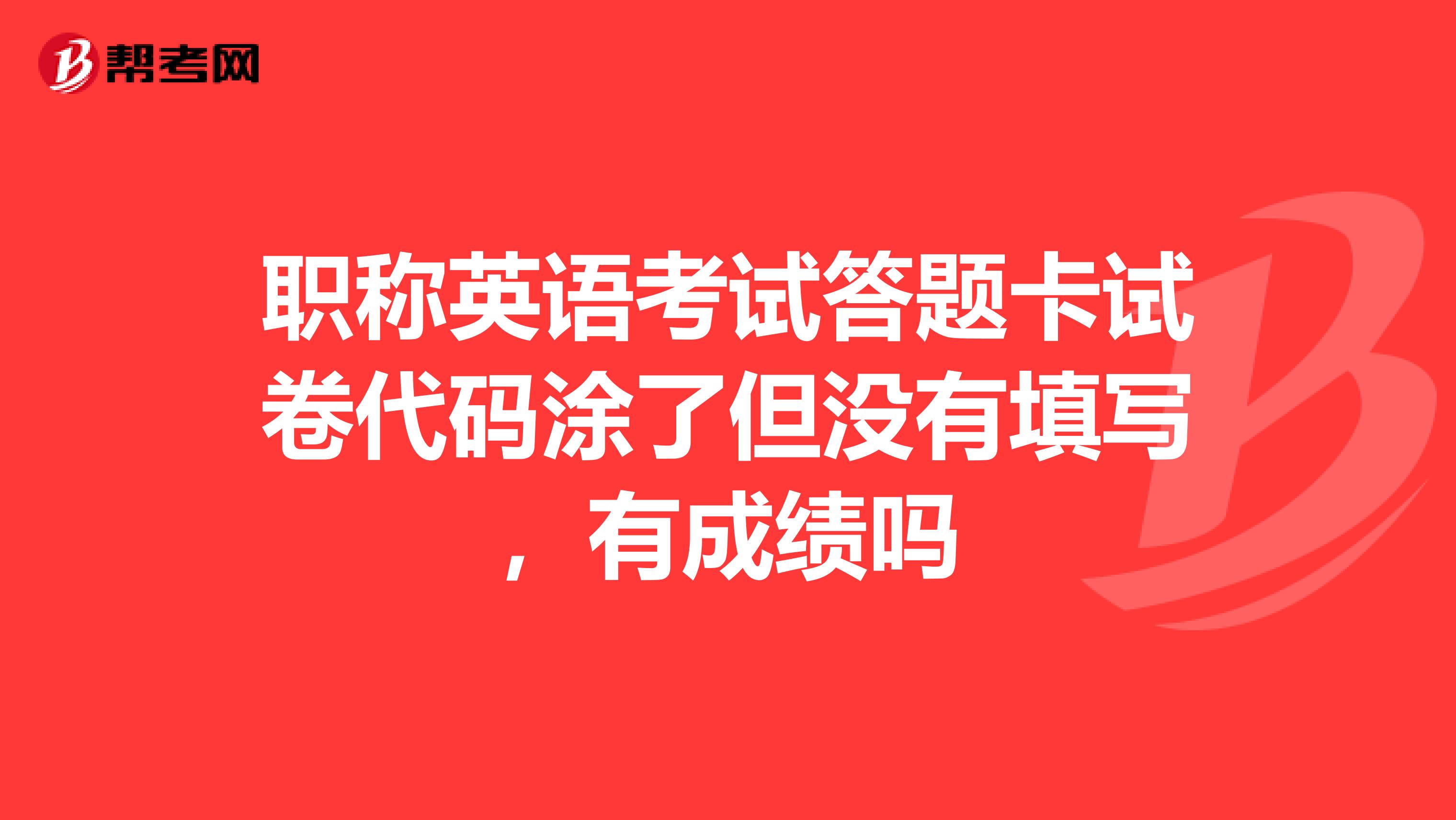 职称英语考试答题卡试卷代码涂了但没有填写，有成绩吗