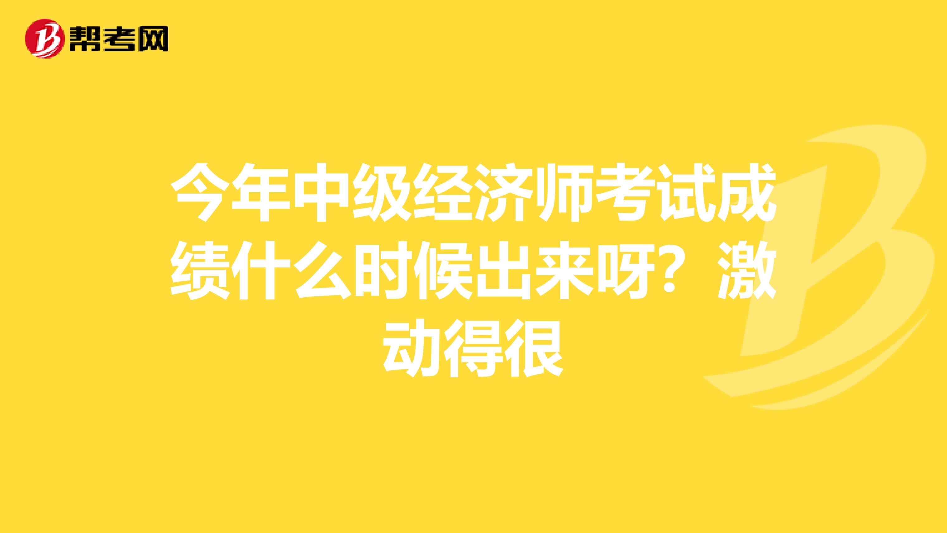 今年中级经济师考试成绩什么时候出来呀?激动得很