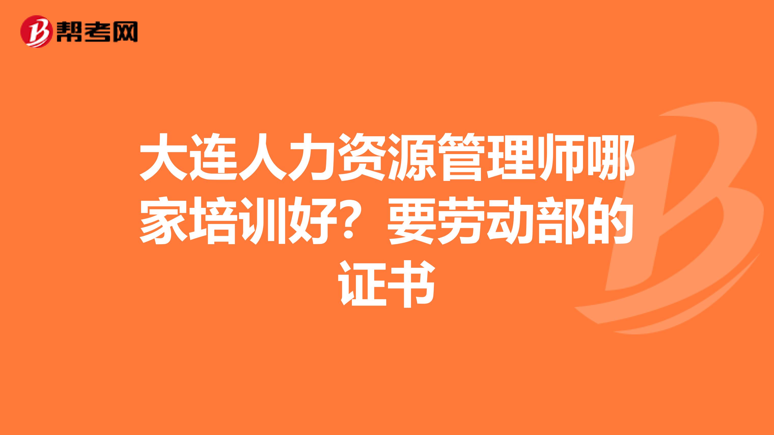 大连人力资源管理师哪家培训好?要劳动部的证书